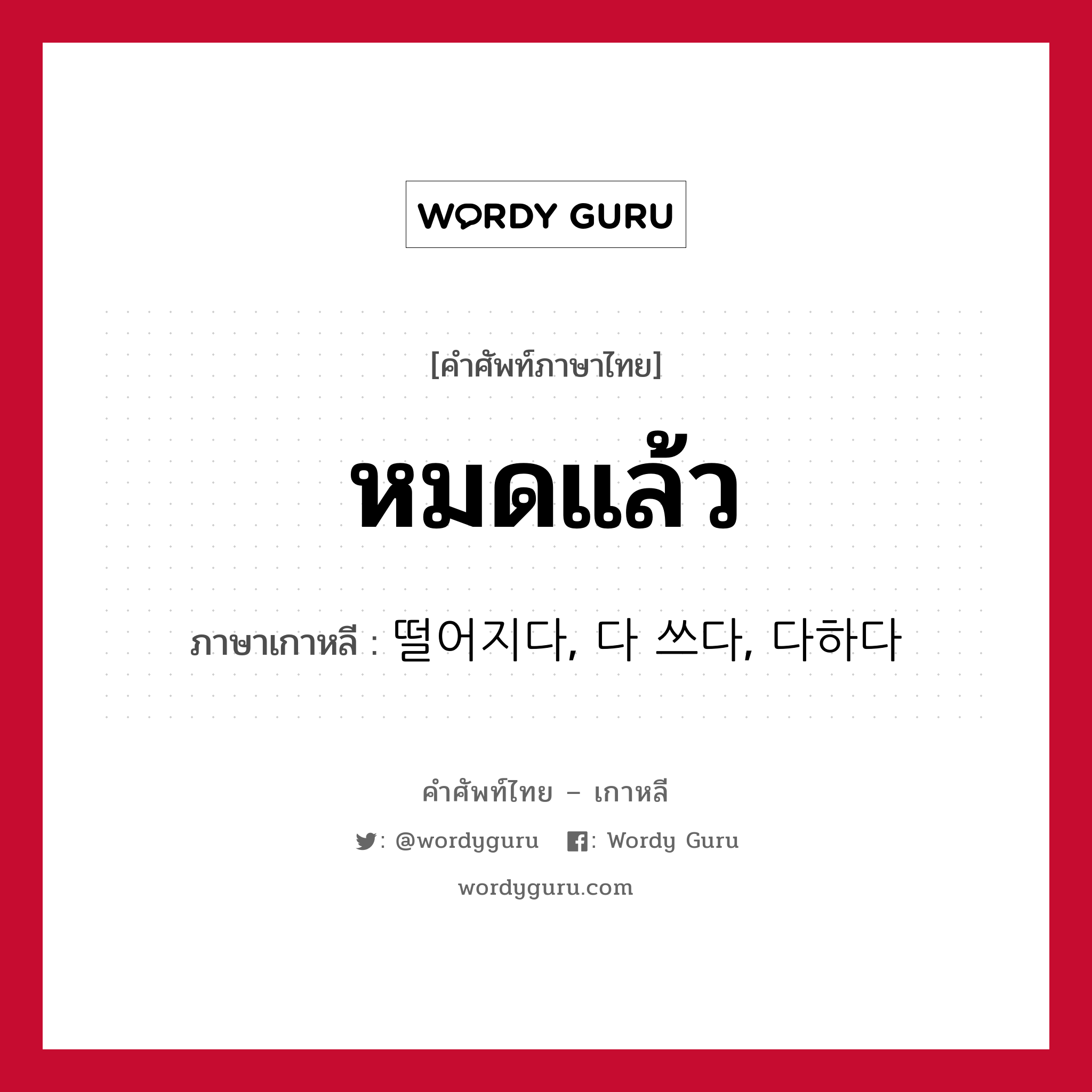 หมดแล้ว ภาษาเกาหลีคืออะไร, คำศัพท์ภาษาไทย - เกาหลี หมดแล้ว ภาษาเกาหลี 떨어지다, 다 쓰다, 다하다