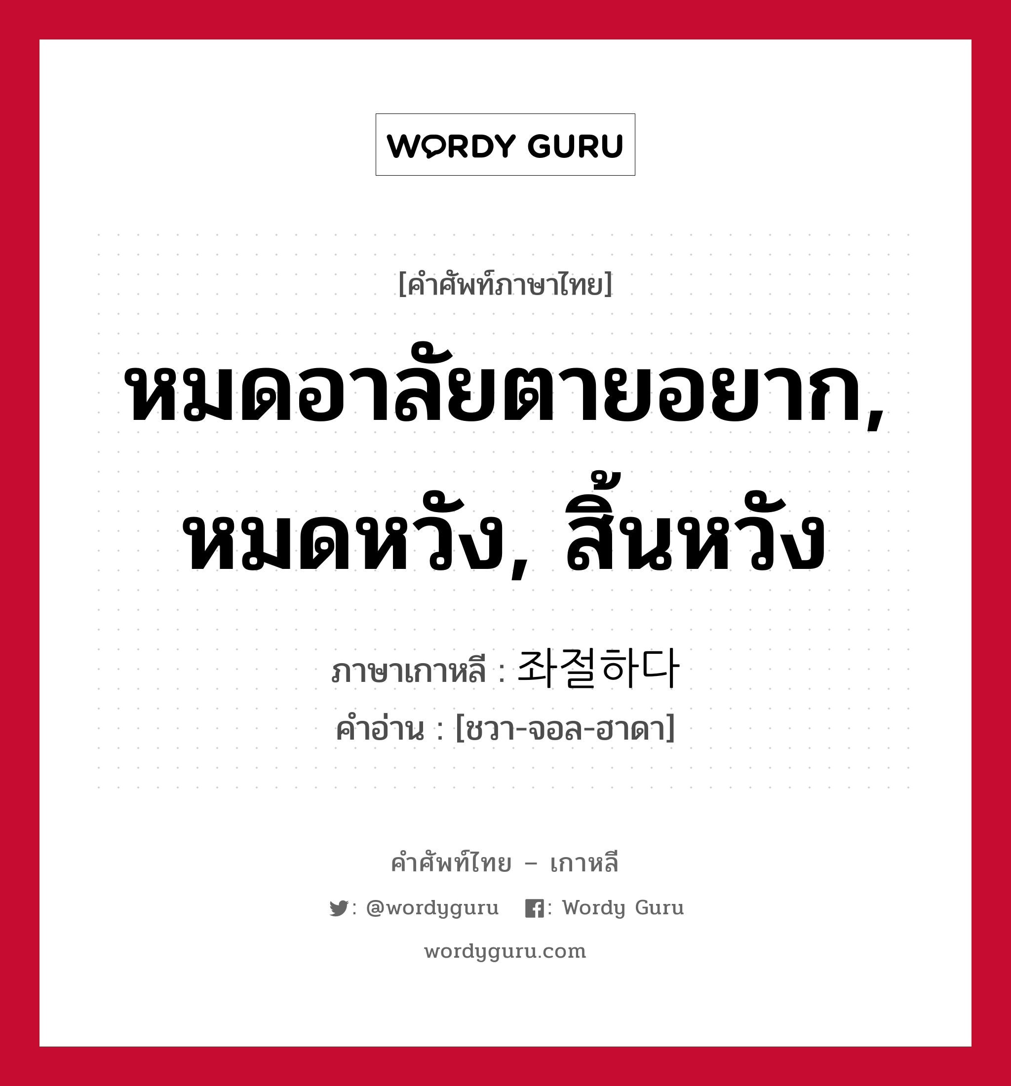 หมดอาลัยตายอยาก, หมดหวัง, สิ้นหวัง ภาษาเกาหลีคืออะไร, คำศัพท์ภาษาไทย - เกาหลี หมดอาลัยตายอยาก, หมดหวัง, สิ้นหวัง ภาษาเกาหลี 좌절하다 คำอ่าน [ชวา-จอล-ฮาดา]