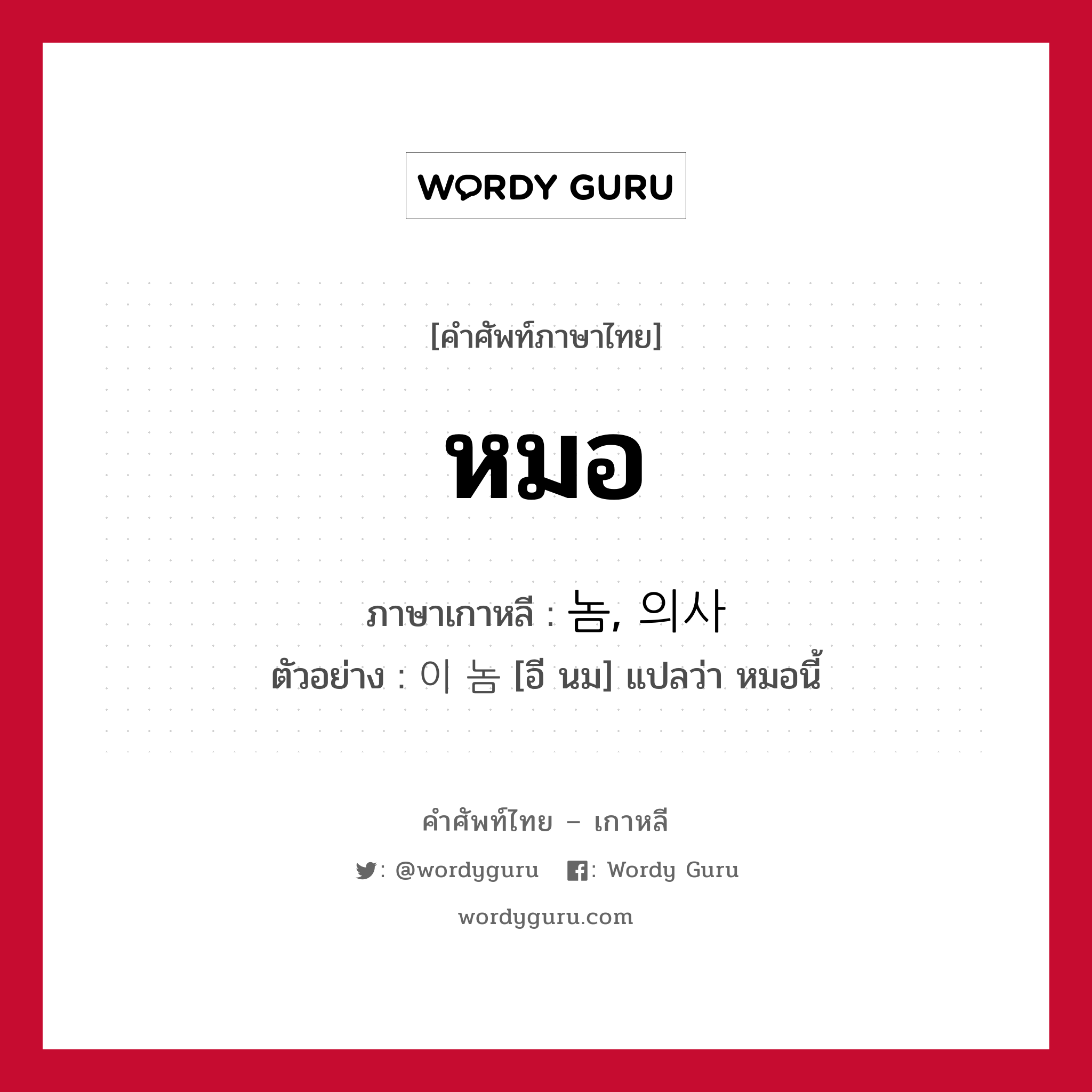 หมอ ภาษาเกาหลีคืออะไร, คำศัพท์ภาษาไทย - เกาหลี หมอ ภาษาเกาหลี 놈, 의사 ตัวอย่าง 이 놈 [อี นม] แปลว่า หมอนี้