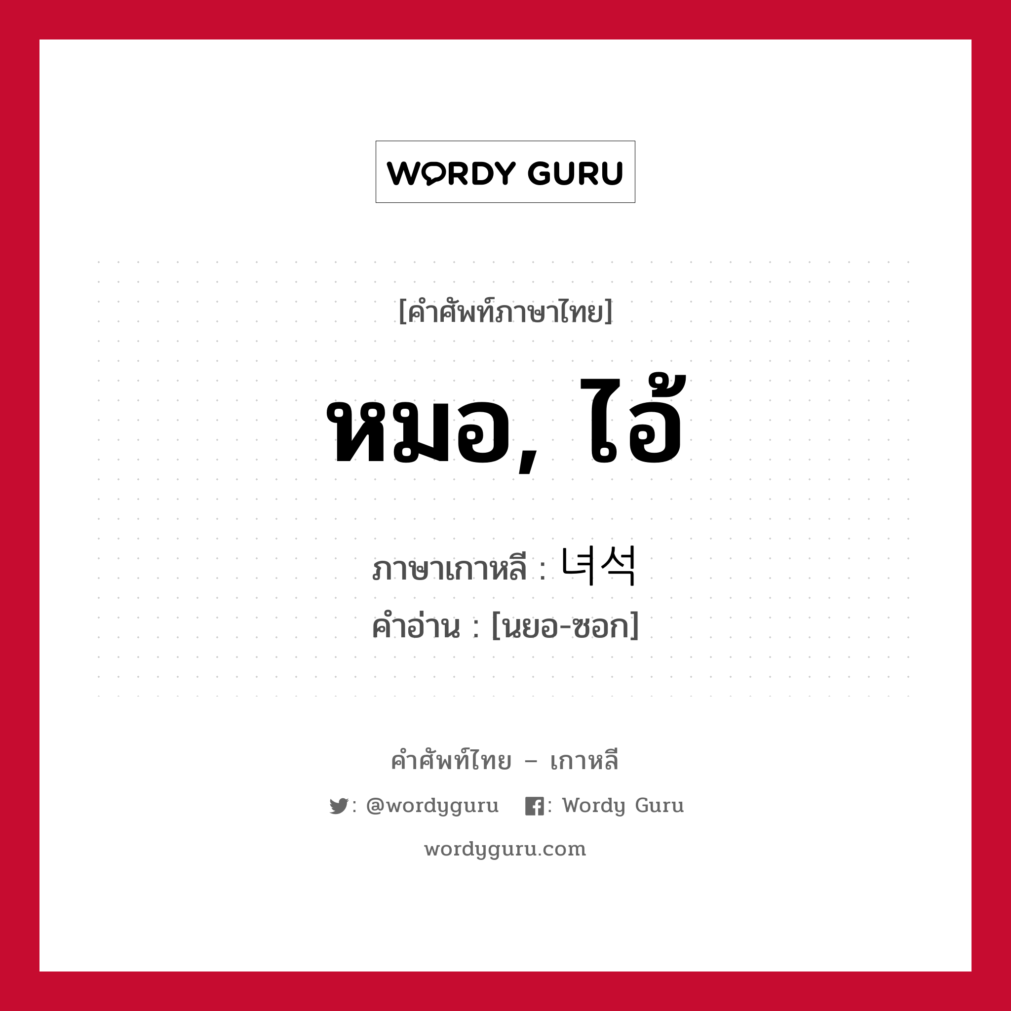 หมอ, ไอ้ ภาษาเกาหลีคืออะไร, คำศัพท์ภาษาไทย - เกาหลี หมอ, ไอ้ ภาษาเกาหลี 녀석 คำอ่าน [นยอ-ซอก]