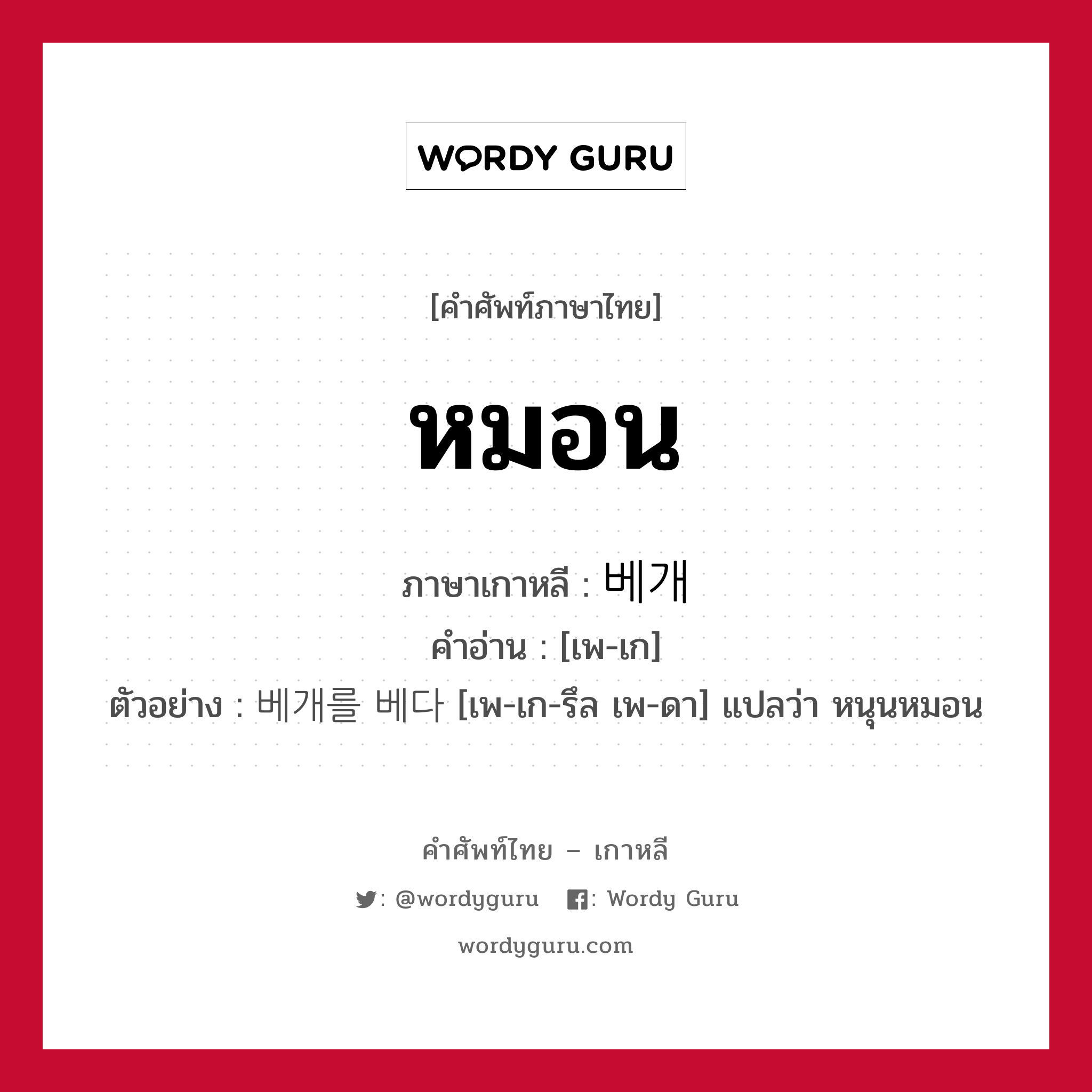 หมอน ภาษาเกาหลีคืออะไร, คำศัพท์ภาษาไทย - เกาหลี หมอน ภาษาเกาหลี 베개 คำอ่าน [เพ-เก] ตัวอย่าง 베개를 베다 [เพ-เก-รึล เพ-ดา] แปลว่า หนุนหมอน