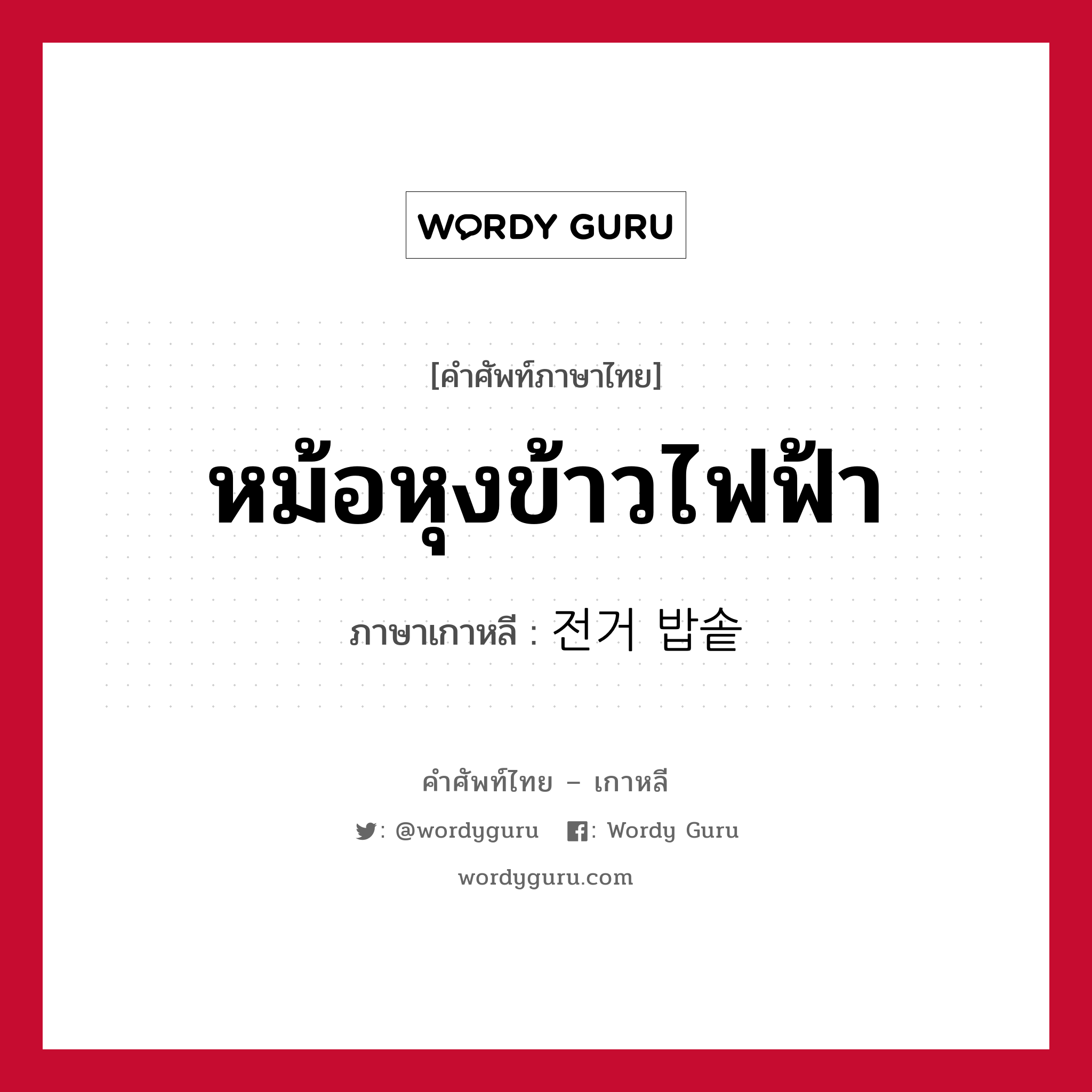 หม้อหุงข้าวไฟฟ้า ภาษาเกาหลีคืออะไร, คำศัพท์ภาษาไทย - เกาหลี หม้อหุงข้าวไฟฟ้า ภาษาเกาหลี 전거 밥솥