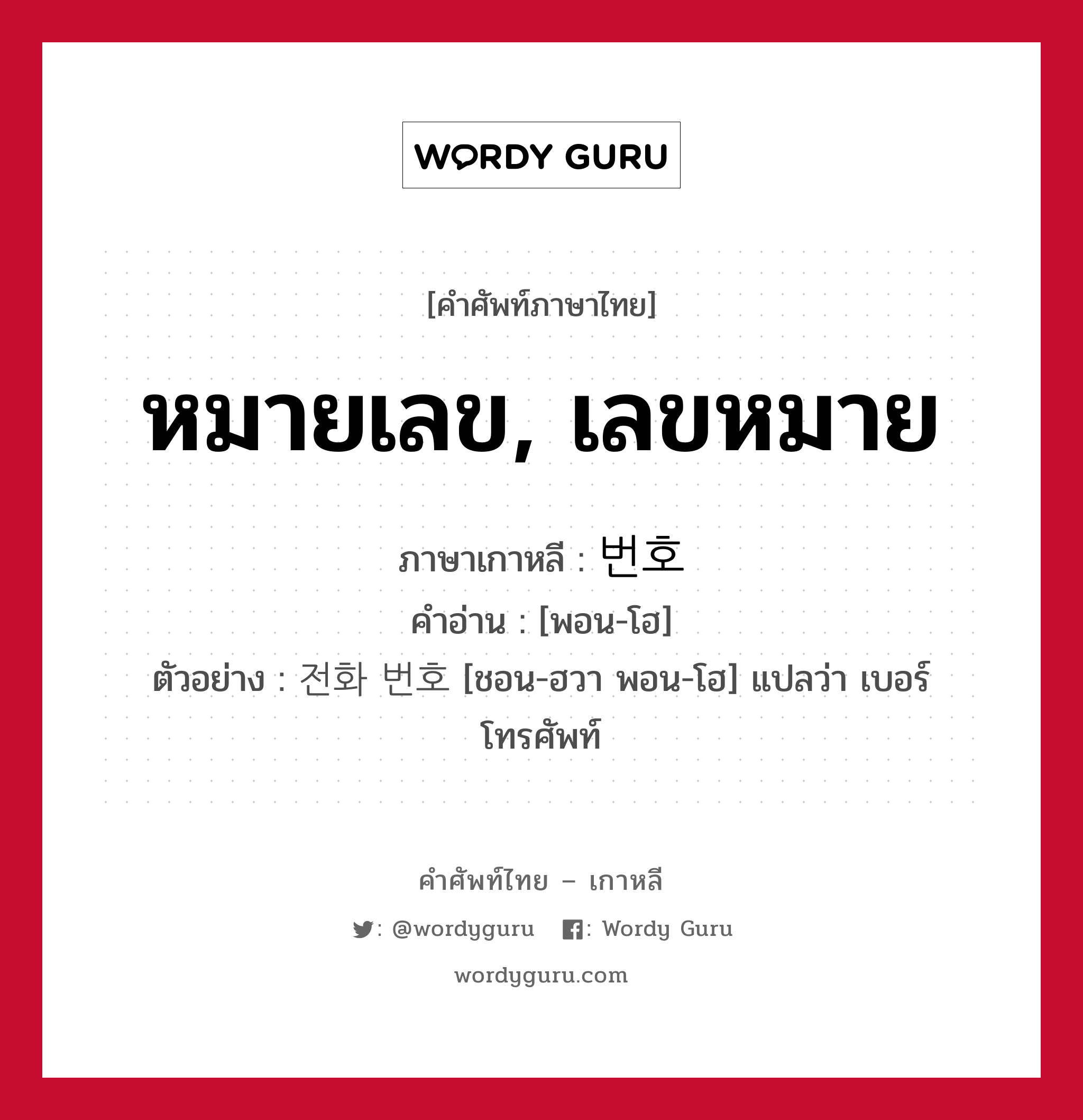 หมายเลข, เลขหมาย ภาษาเกาหลีคืออะไร, คำศัพท์ภาษาไทย - เกาหลี หมายเลข, เลขหมาย ภาษาเกาหลี 번호 คำอ่าน [พอน-โฮ] ตัวอย่าง 전화 번호 [ชอน-ฮวา พอน-โฮ] แปลว่า เบอร์โทรศัพท์