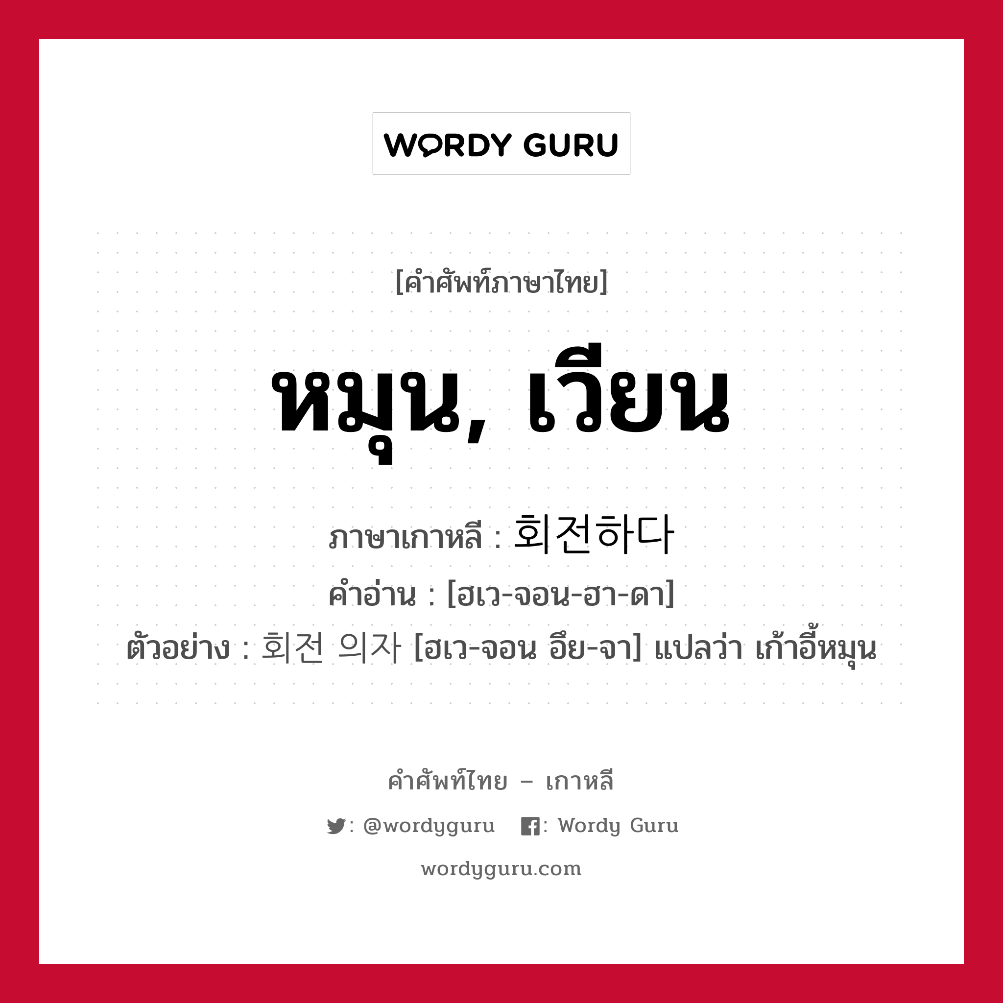 หมุน, เวียน ภาษาเกาหลีคืออะไร, คำศัพท์ภาษาไทย - เกาหลี หมุน, เวียน ภาษาเกาหลี 회전하다 คำอ่าน [ฮเว-จอน-ฮา-ดา] ตัวอย่าง 회전 의자 [ฮเว-จอน อึย-จา] แปลว่า เก้าอี้หมุน