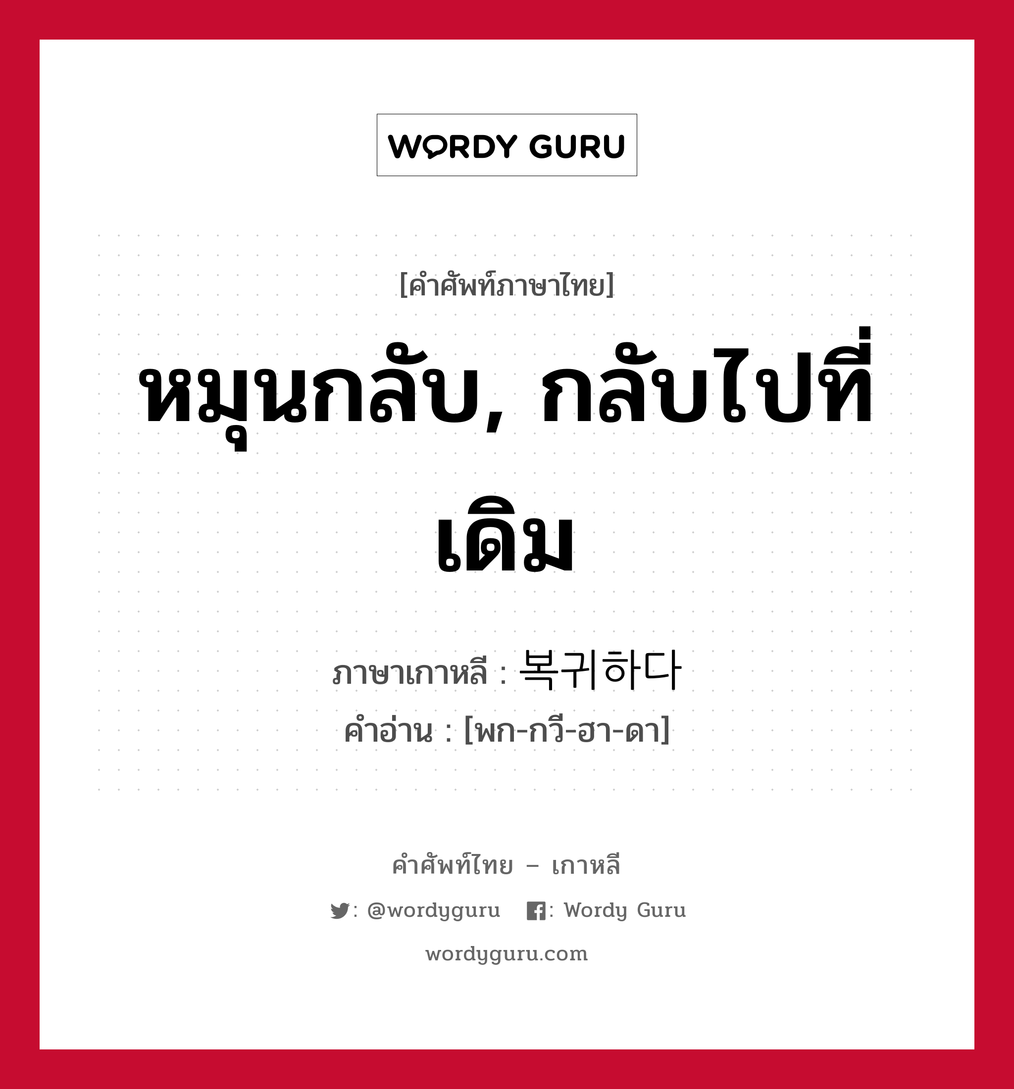 หมุนกลับ, กลับไปที่เดิม ภาษาเกาหลีคืออะไร, คำศัพท์ภาษาไทย - เกาหลี หมุนกลับ, กลับไปที่เดิม ภาษาเกาหลี 복귀하다 คำอ่าน [พก-กวี-ฮา-ดา]