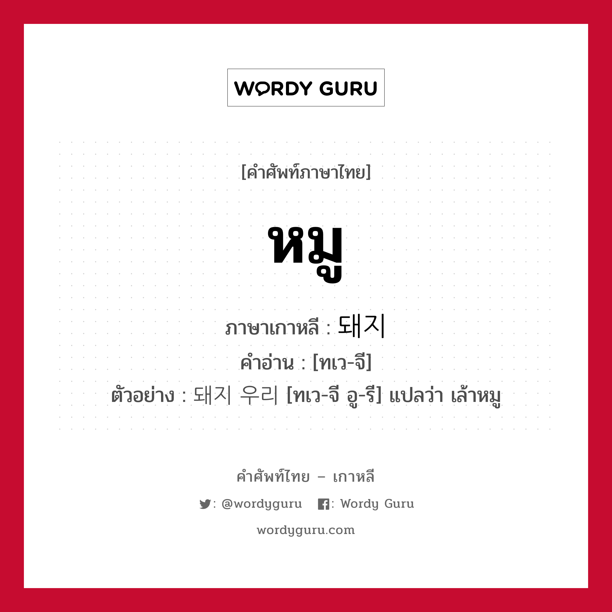 หมู ภาษาเกาหลีคืออะไร, คำศัพท์ภาษาไทย - เกาหลี หมู ภาษาเกาหลี 돼지 คำอ่าน [ทเว-จี] ตัวอย่าง 돼지 우리 [ทเว-จี อู-รี] แปลว่า เล้าหมู