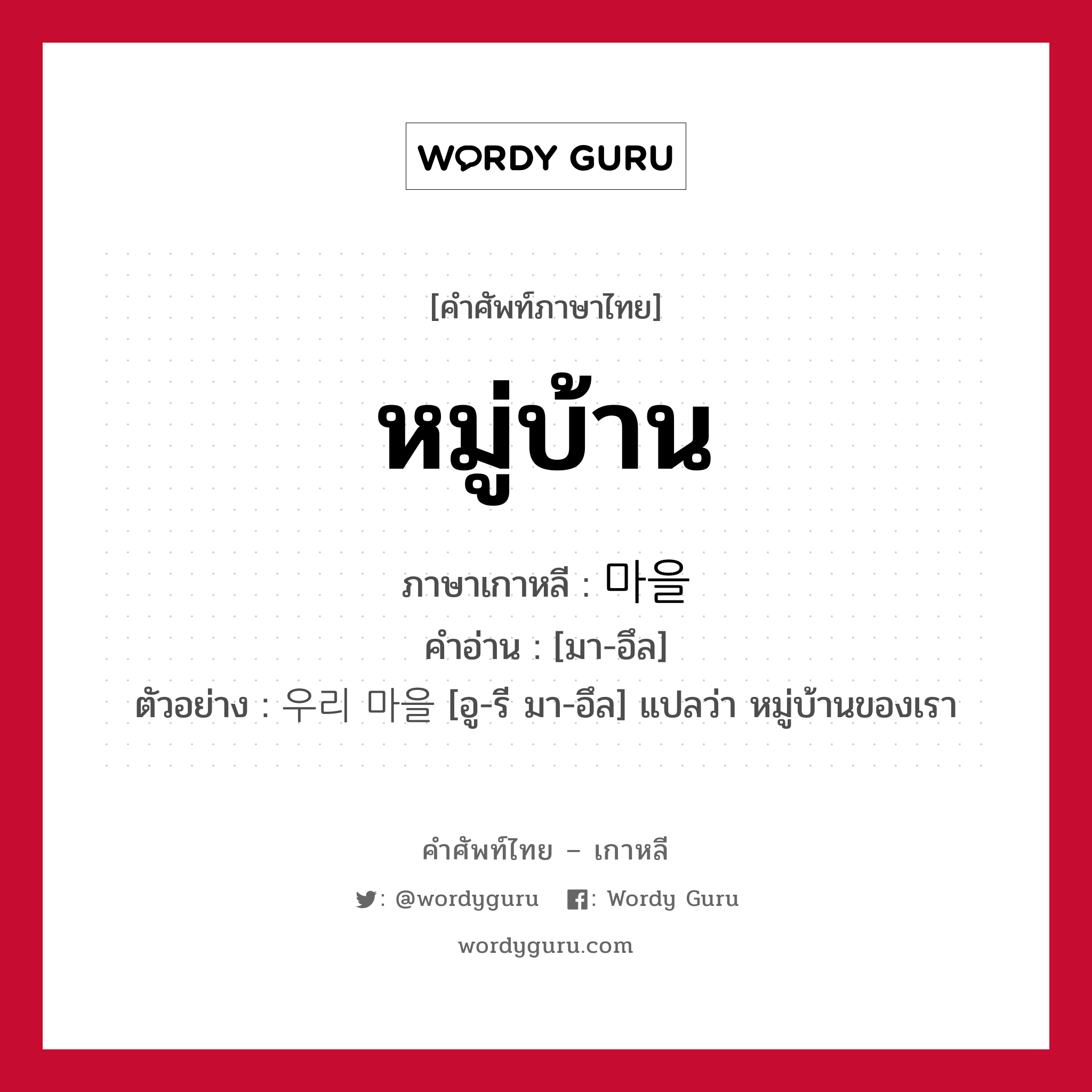 หมู่บ้าน ภาษาเกาหลีคืออะไร, คำศัพท์ภาษาไทย - เกาหลี หมู่บ้าน ภาษาเกาหลี 마을 คำอ่าน [มา-อึล] ตัวอย่าง 우리 마을 [อู-รี มา-อึล] แปลว่า หมู่บ้านของเรา