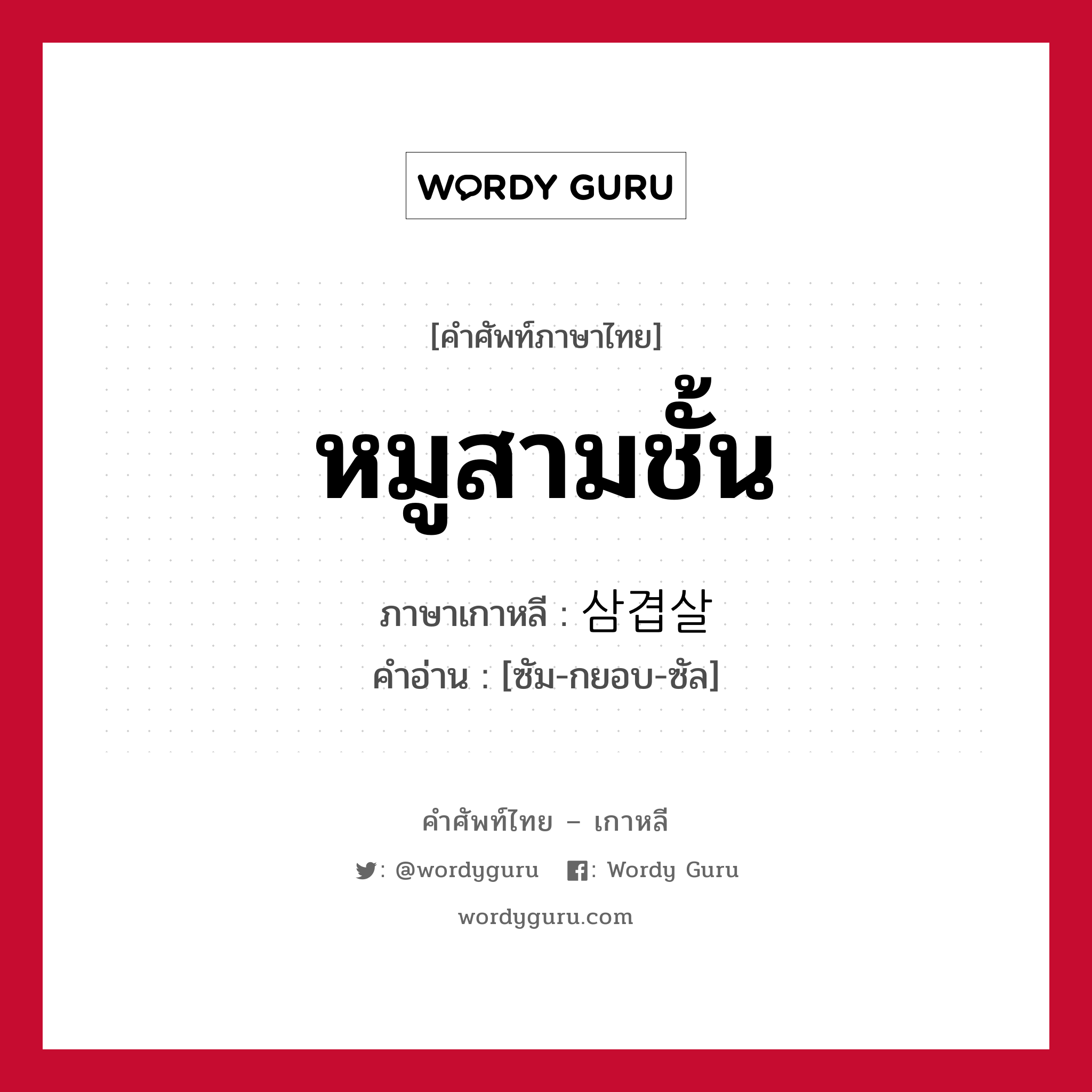 หมูสามชั้น ภาษาเกาหลีคืออะไร, คำศัพท์ภาษาไทย - เกาหลี หมูสามชั้น ภาษาเกาหลี 삼겹살 คำอ่าน [ซัม-กยอบ-ซัล]