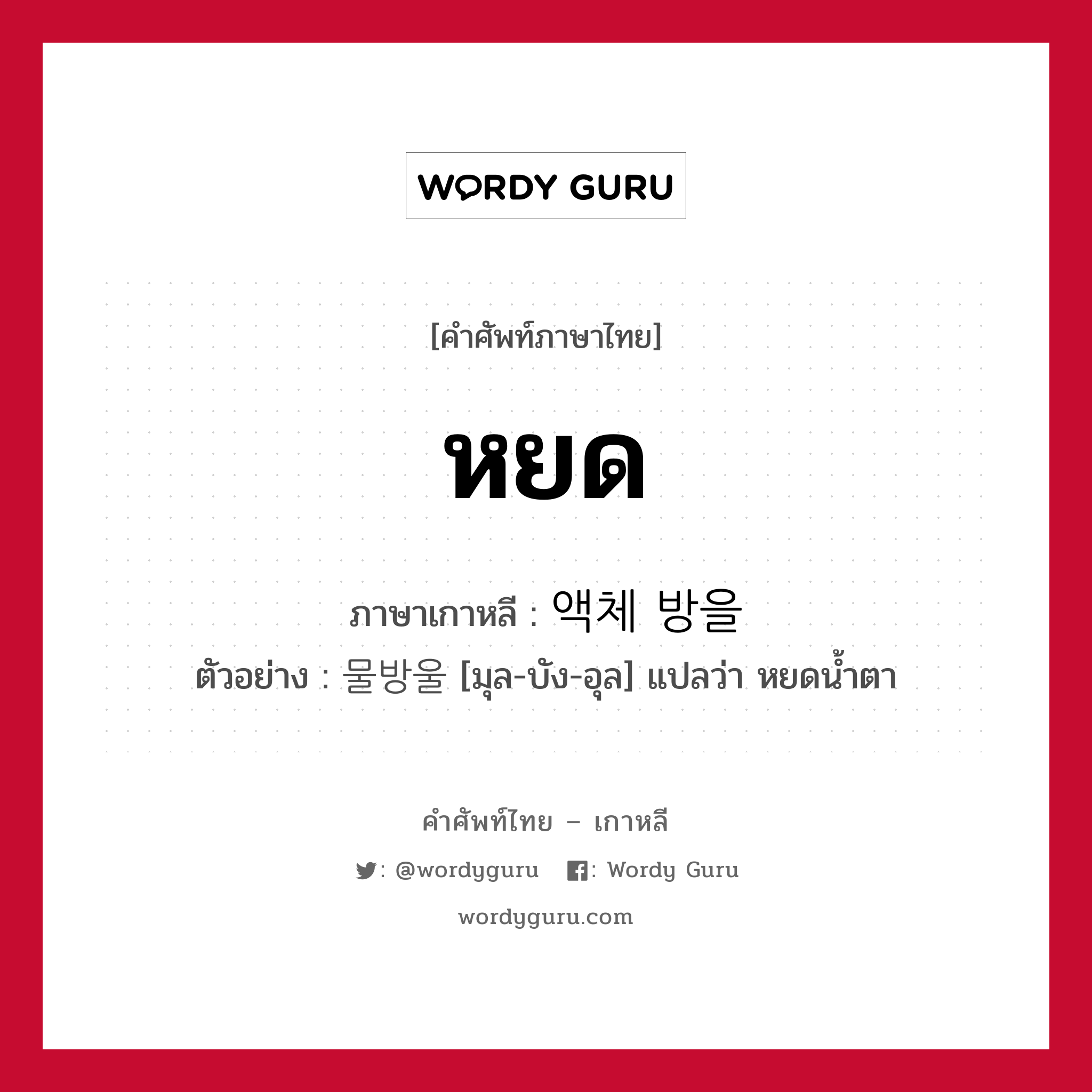 หยด ภาษาเกาหลีคืออะไร, คำศัพท์ภาษาไทย - เกาหลี หยด ภาษาเกาหลี 액체 방을 ตัวอย่าง 물방울 [มุล-บัง-อุล] แปลว่า หยดน้ำตา