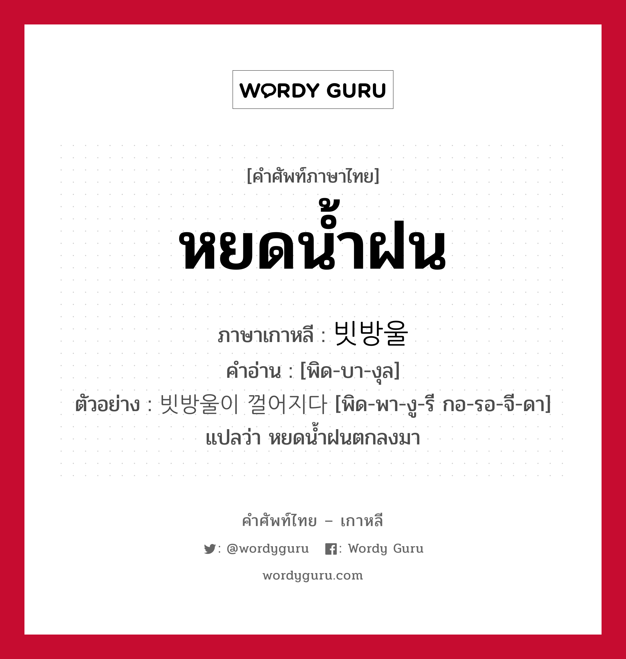 หยดน้ำฝน ภาษาเกาหลีคืออะไร, คำศัพท์ภาษาไทย - เกาหลี หยดน้ำฝน ภาษาเกาหลี 빗방울 คำอ่าน [พิด-บา-งุล] ตัวอย่าง 빗방울이 껄어지다 [พิด-พา-งู-รี กอ-รอ-จี-ดา] แปลว่า หยดน้ำฝนตกลงมา