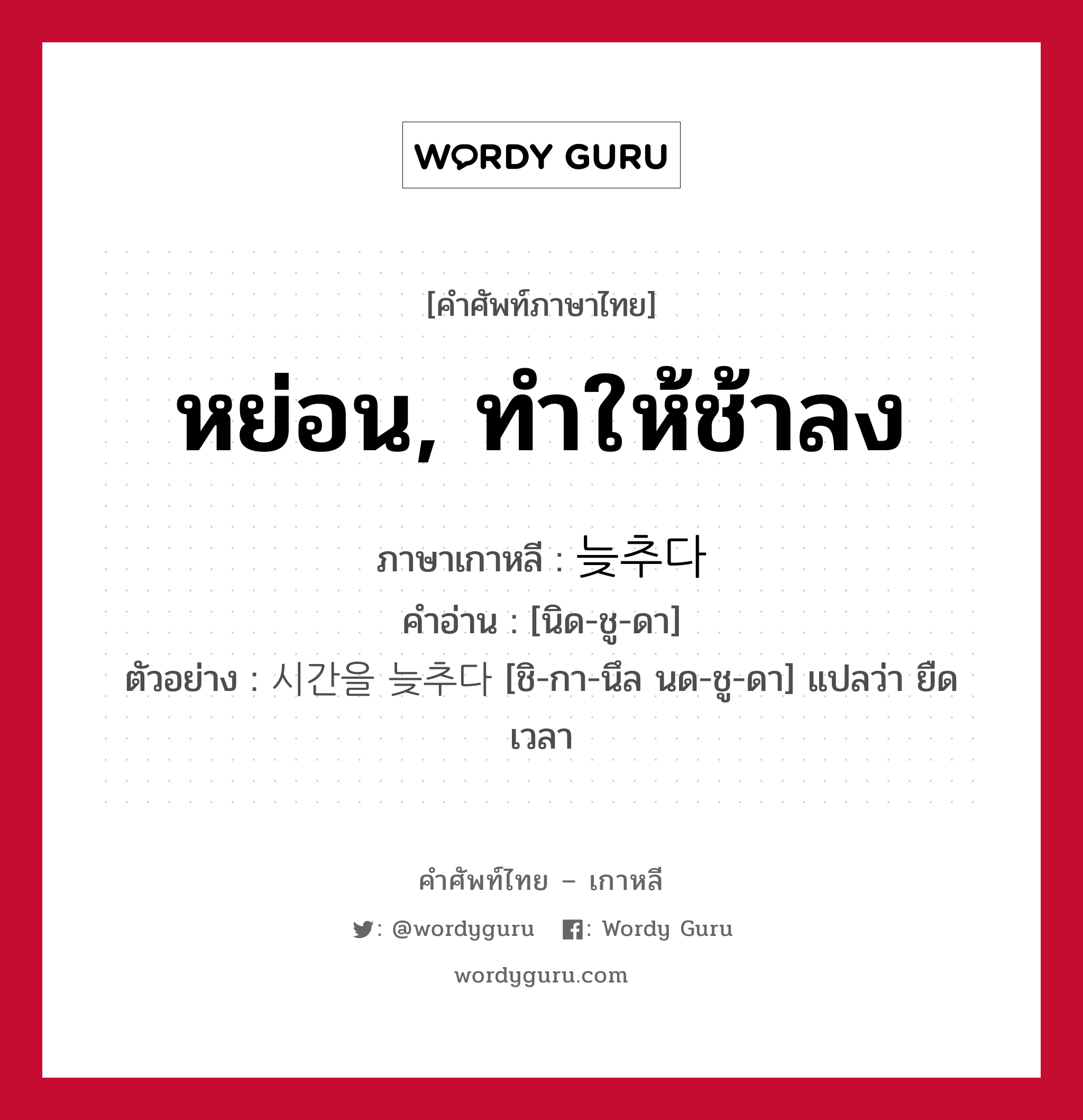 หย่อน, ทำให้ช้าลง ภาษาเกาหลีคืออะไร, คำศัพท์ภาษาไทย - เกาหลี หย่อน, ทำให้ช้าลง ภาษาเกาหลี 늦추다 คำอ่าน [นิด-ชู-ดา] ตัวอย่าง 시간을 늦추다 [ชิ-กา-นึล นด-ชู-ดา] แปลว่า ยืดเวลา