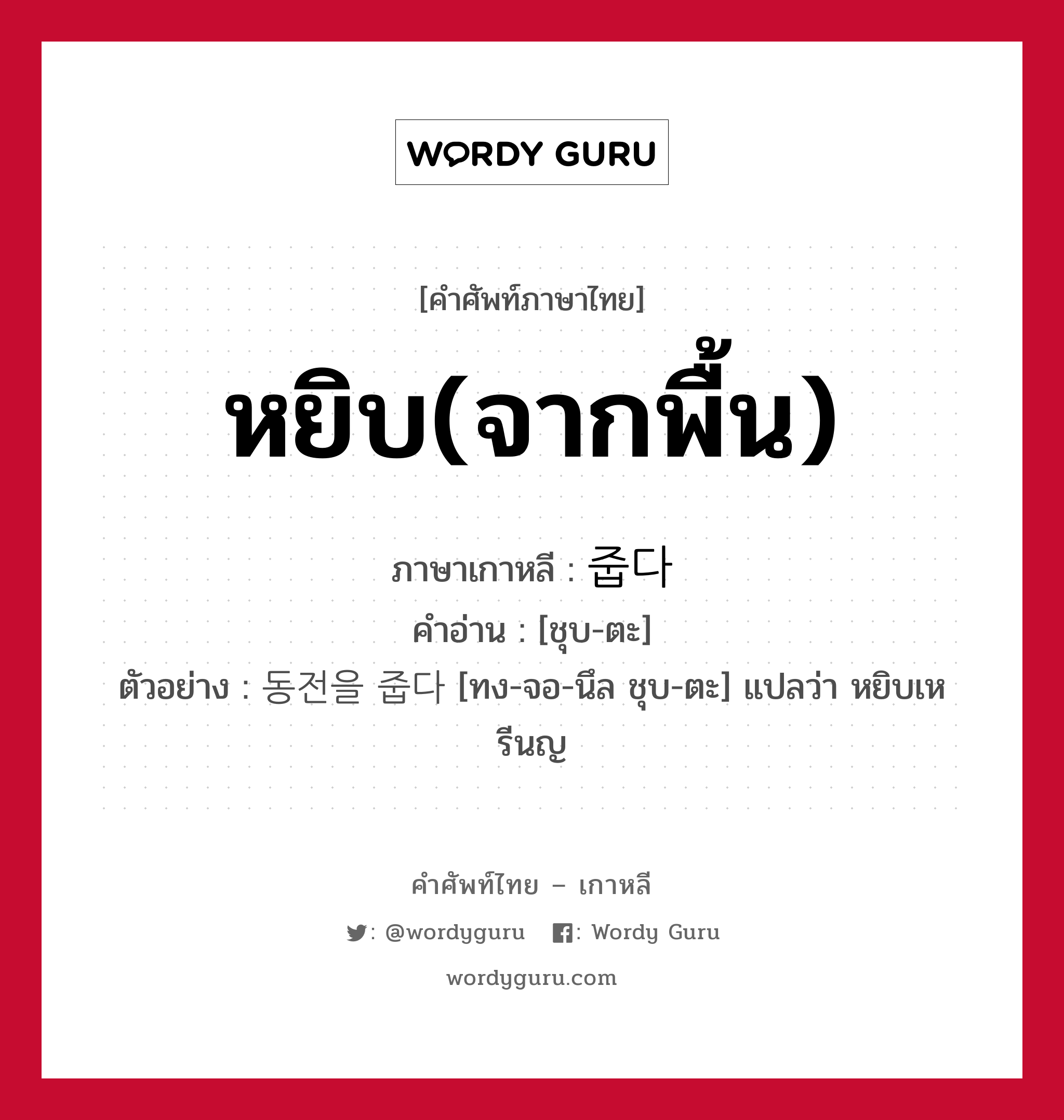 หยิบ(จากพื้น) ภาษาเกาหลีคืออะไร, คำศัพท์ภาษาไทย - เกาหลี หยิบ(จากพื้น) ภาษาเกาหลี 줍다 คำอ่าน [ชุบ-ตะ] ตัวอย่าง 동전을 줍다 [ทง-จอ-นึล ชุบ-ตะ] แปลว่า หยิบเหรีนญ