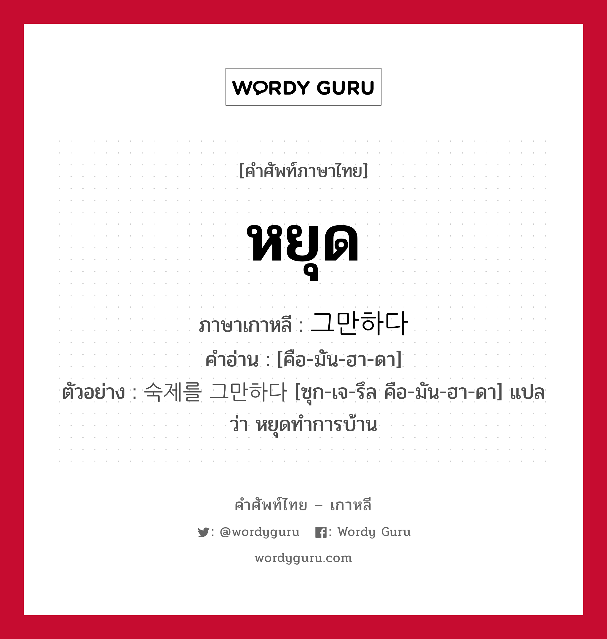 หยุด ภาษาเกาหลีคืออะไร, คำศัพท์ภาษาไทย - เกาหลี หยุด ภาษาเกาหลี 그만하다 คำอ่าน [คือ-มัน-ฮา-ดา] ตัวอย่าง 숙제를 그만하다 [ซุก-เจ-รึล คือ-มัน-ฮา-ดา] แปลว่า หยุดทำการบ้าน