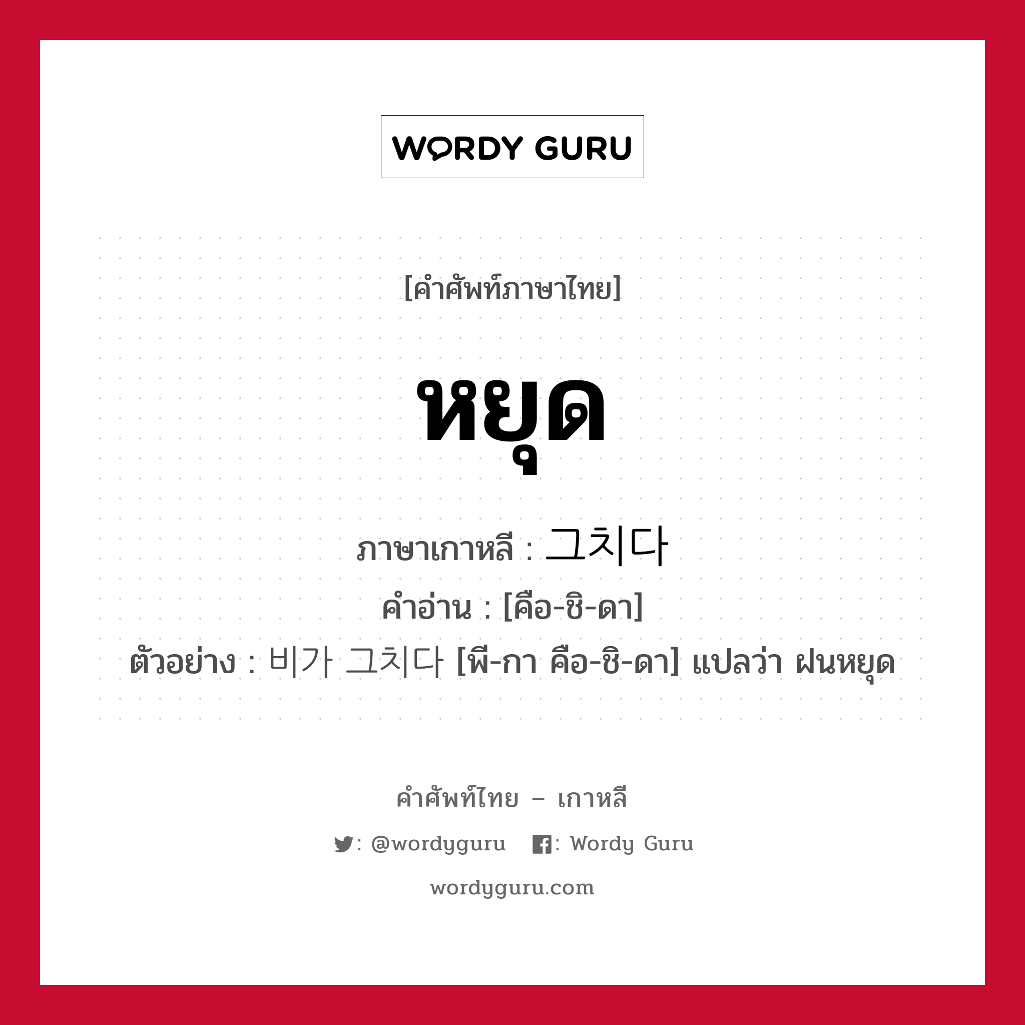 หยุด ภาษาเกาหลีคืออะไร, คำศัพท์ภาษาไทย - เกาหลี หยุด ภาษาเกาหลี 그치다 คำอ่าน [คือ-ชิ-ดา] ตัวอย่าง 비가 그치다 [พี-กา คือ-ชิ-ดา] แปลว่า ฝนหยุด