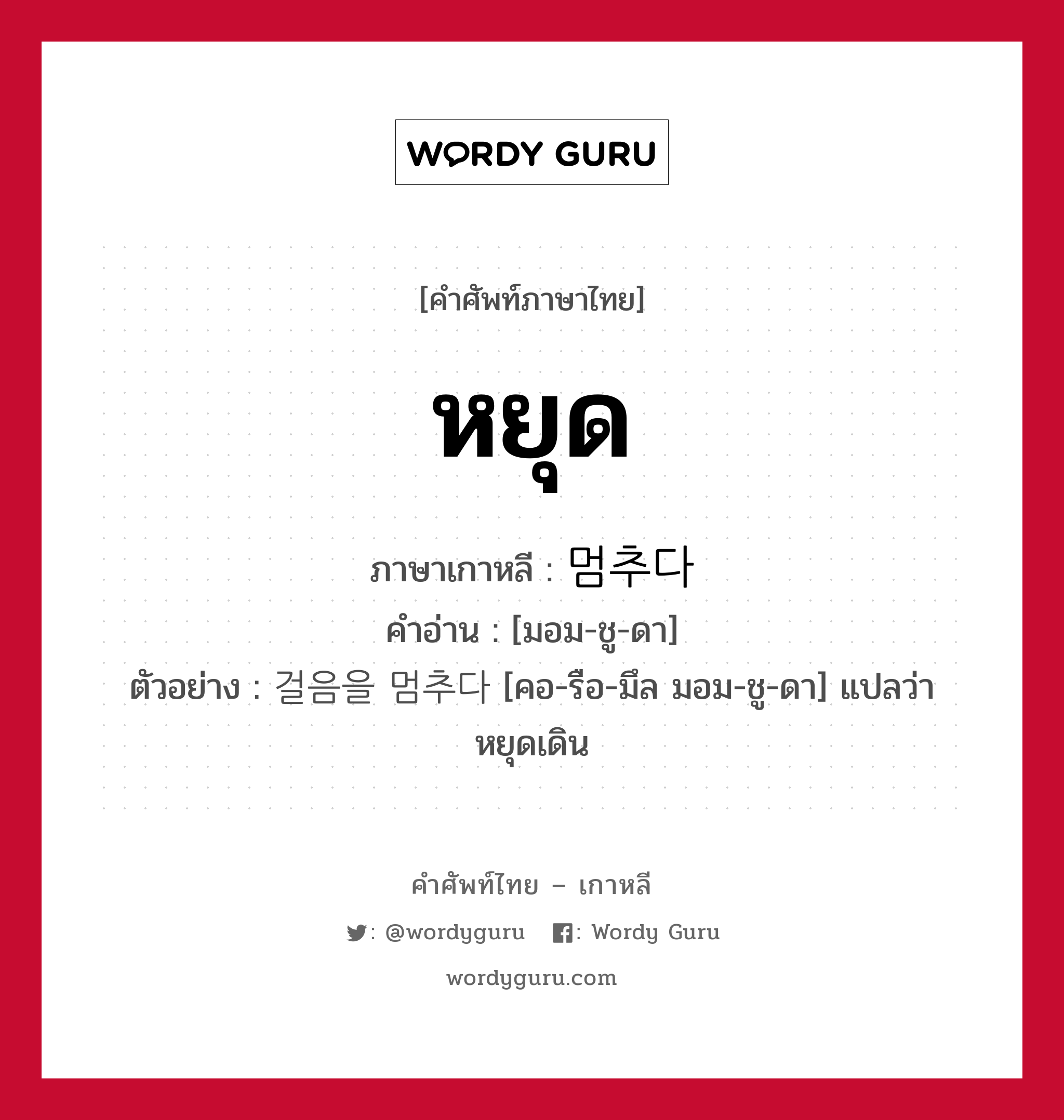 หยุด ภาษาเกาหลีคืออะไร, คำศัพท์ภาษาไทย - เกาหลี หยุด ภาษาเกาหลี 멈추다 คำอ่าน [มอม-ชู-ดา] ตัวอย่าง 걸음을 멈추다 [คอ-รือ-มึล มอม-ชู-ดา] แปลว่า หยุดเดิน