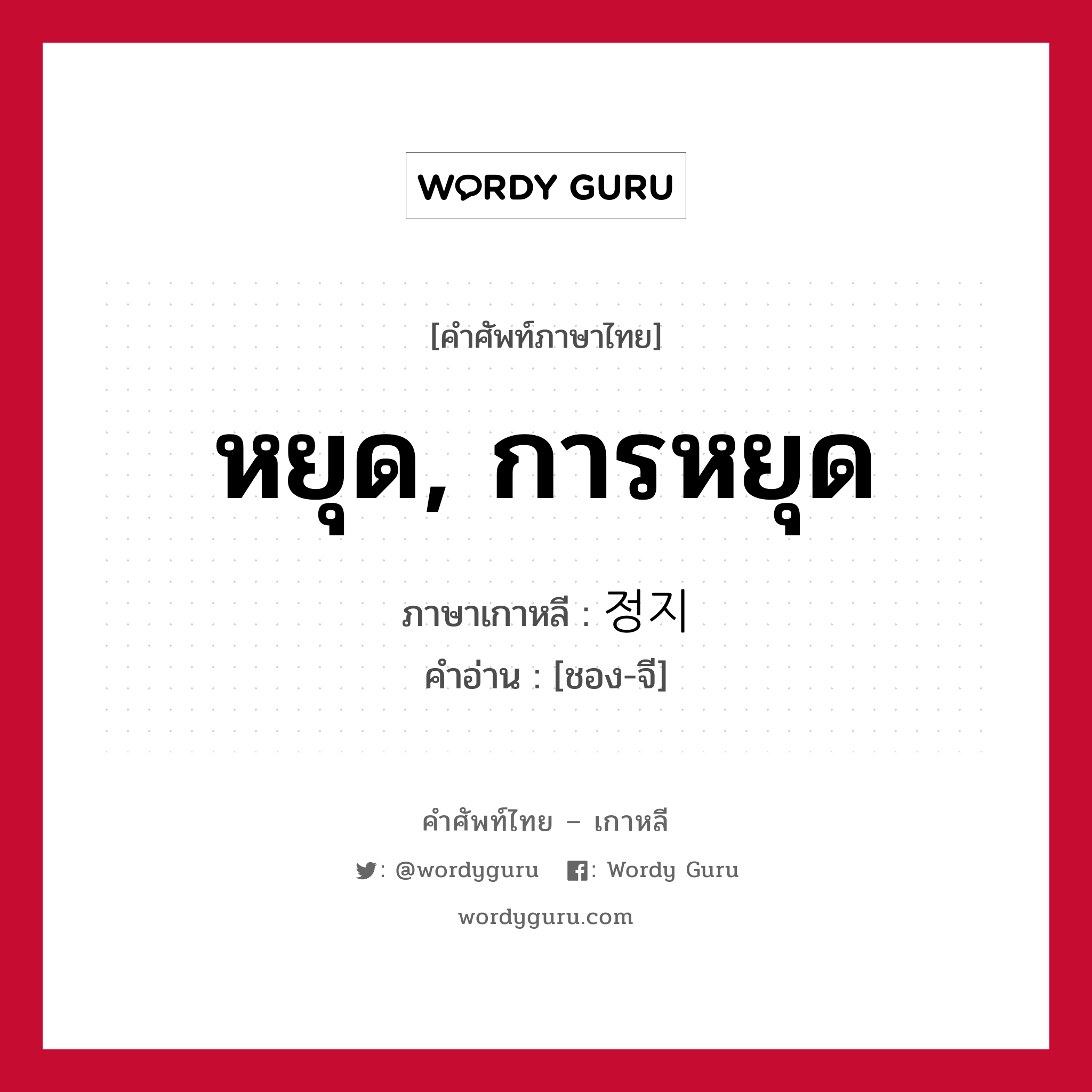 หยุด, การหยุด ภาษาเกาหลีคืออะไร, คำศัพท์ภาษาไทย - เกาหลี หยุด, การหยุด ภาษาเกาหลี 정지 คำอ่าน [ชอง-จี]