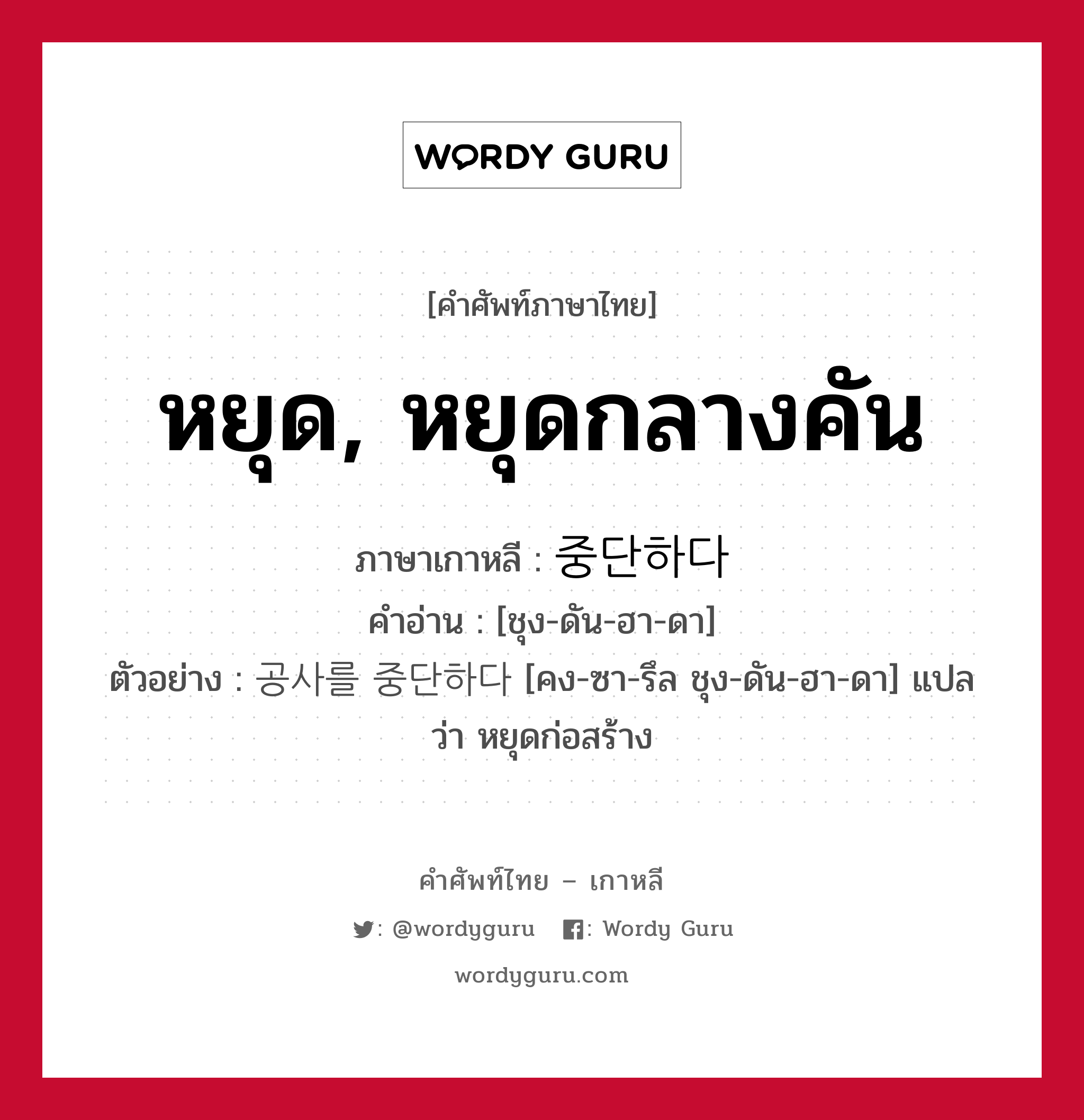 หยุด, หยุดกลางคัน ภาษาเกาหลีคืออะไร, คำศัพท์ภาษาไทย - เกาหลี หยุด, หยุดกลางคัน ภาษาเกาหลี 중단하다 คำอ่าน [ชุง-ดัน-ฮา-ดา] ตัวอย่าง 공사를 중단하다 [คง-ซา-รึล ชุง-ดัน-ฮา-ดา] แปลว่า หยุดก่อสร้าง