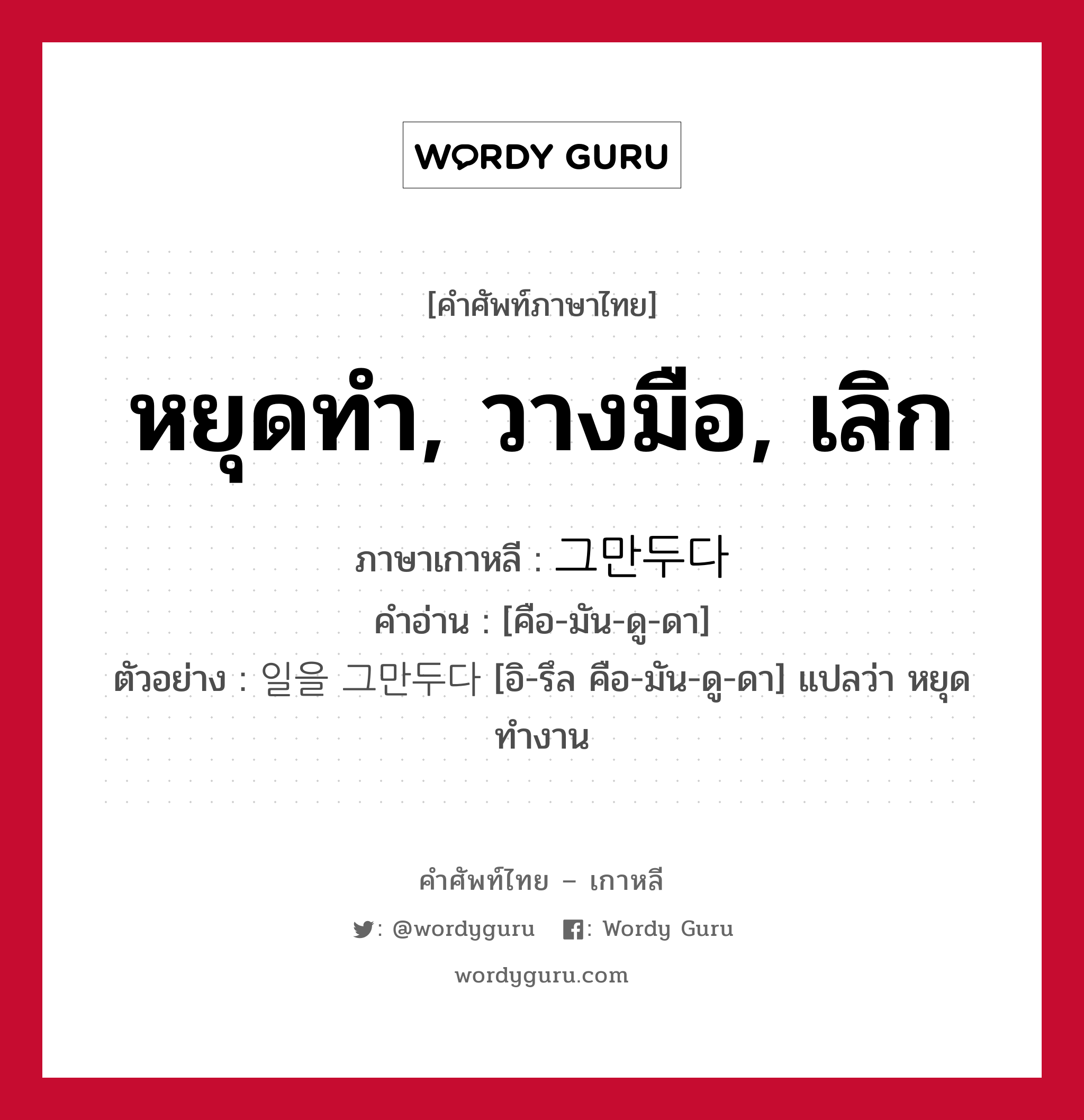 หยุดทำ, วางมือ, เลิก ภาษาเกาหลีคืออะไร, คำศัพท์ภาษาไทย - เกาหลี หยุดทำ, วางมือ, เลิก ภาษาเกาหลี 그만두다 คำอ่าน [คือ-มัน-ดู-ดา] ตัวอย่าง 일을 그만두다 [อิ-รึล คือ-มัน-ดู-ดา] แปลว่า หยุดทำงาน