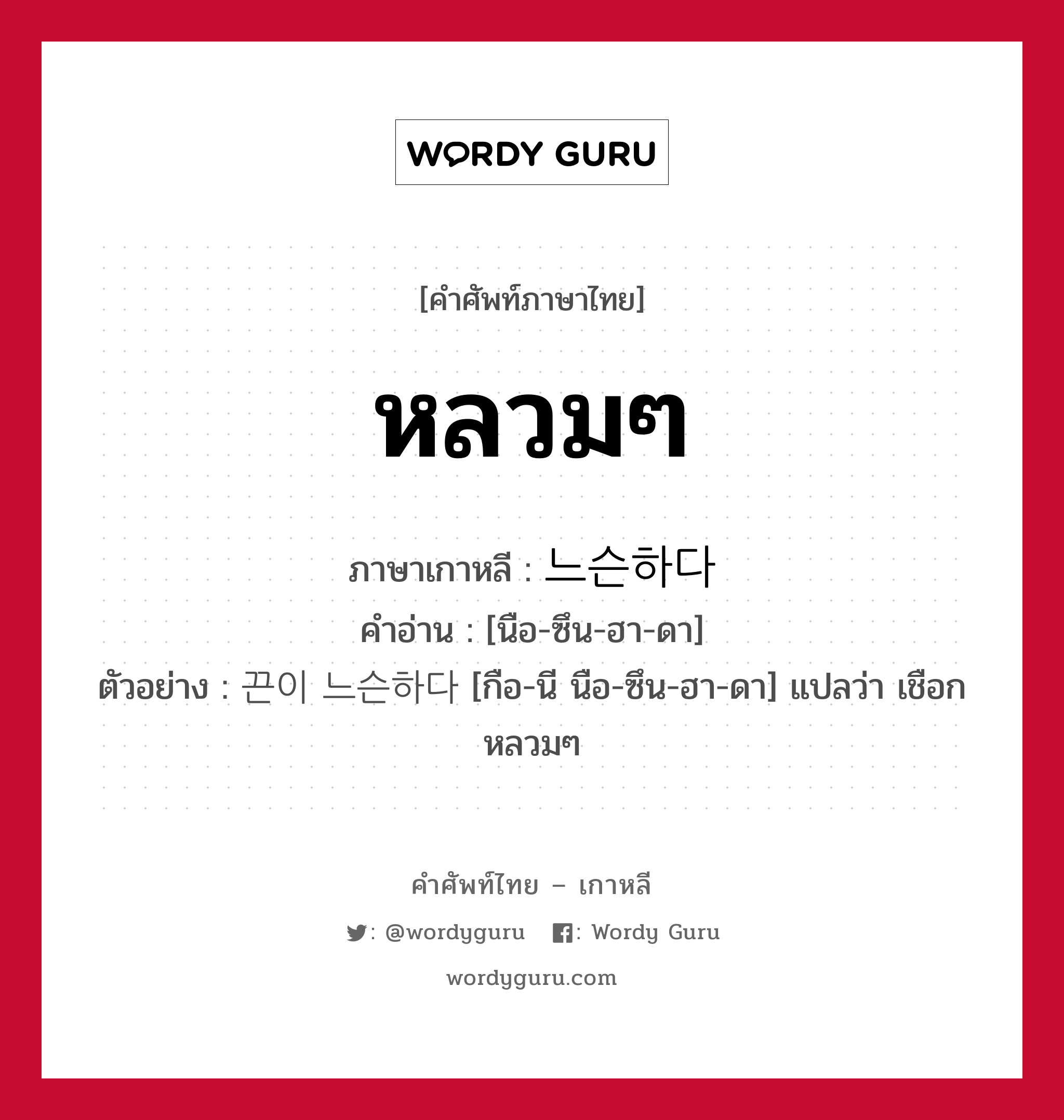 หลวมๆ ภาษาเกาหลีคืออะไร, คำศัพท์ภาษาไทย - เกาหลี หลวมๆ ภาษาเกาหลี 느슨하다 คำอ่าน [นือ-ซึน-ฮา-ดา] ตัวอย่าง 끈이 느슨하다 [กือ-นี นือ-ซึน-ฮา-ดา] แปลว่า เชือกหลวมๆ