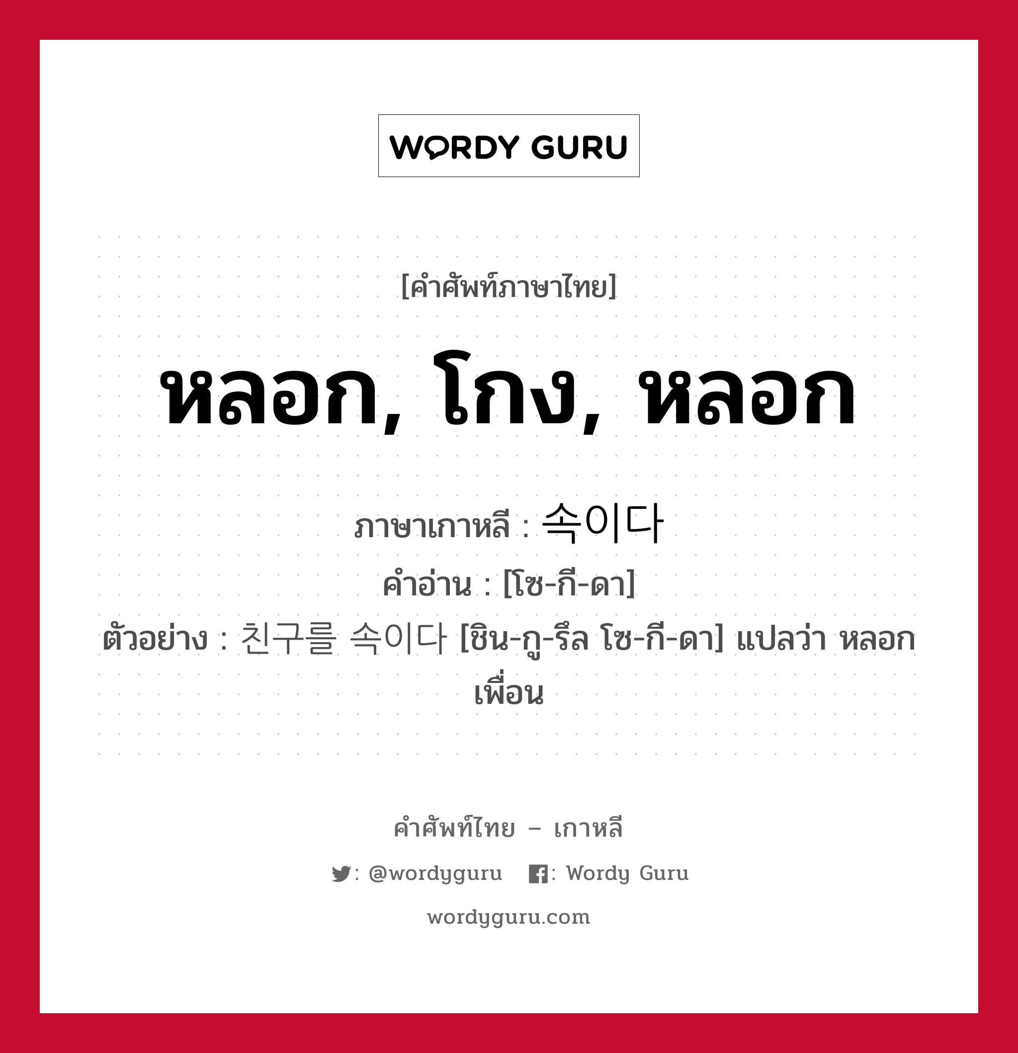 หลอก, โกง, หลอก ภาษาเกาหลีคืออะไร, คำศัพท์ภาษาไทย - เกาหลี หลอก, โกง, หลอก ภาษาเกาหลี 속이다 คำอ่าน [โซ-กี-ดา] ตัวอย่าง 친구를 속이다 [ชิน-กู-รึล โซ-กี-ดา] แปลว่า หลอกเพื่อน