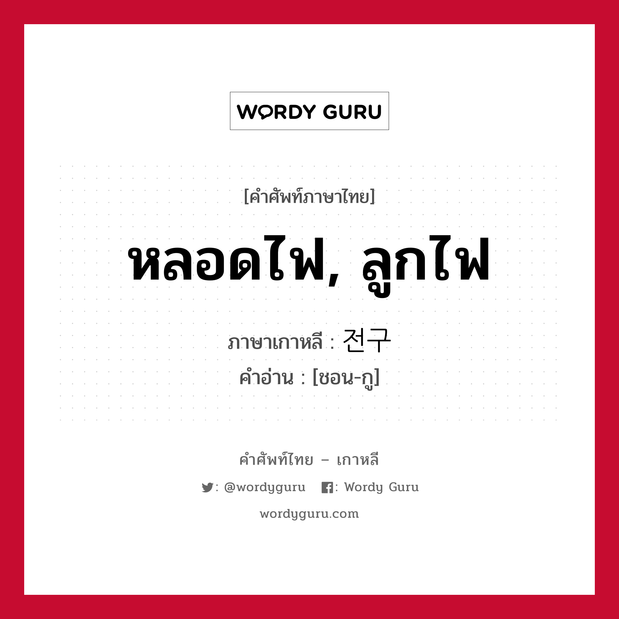 หลอดไฟ, ลูกไฟ ภาษาเกาหลีคืออะไร, คำศัพท์ภาษาไทย - เกาหลี หลอดไฟ, ลูกไฟ ภาษาเกาหลี 전구 คำอ่าน [ชอน-กู]