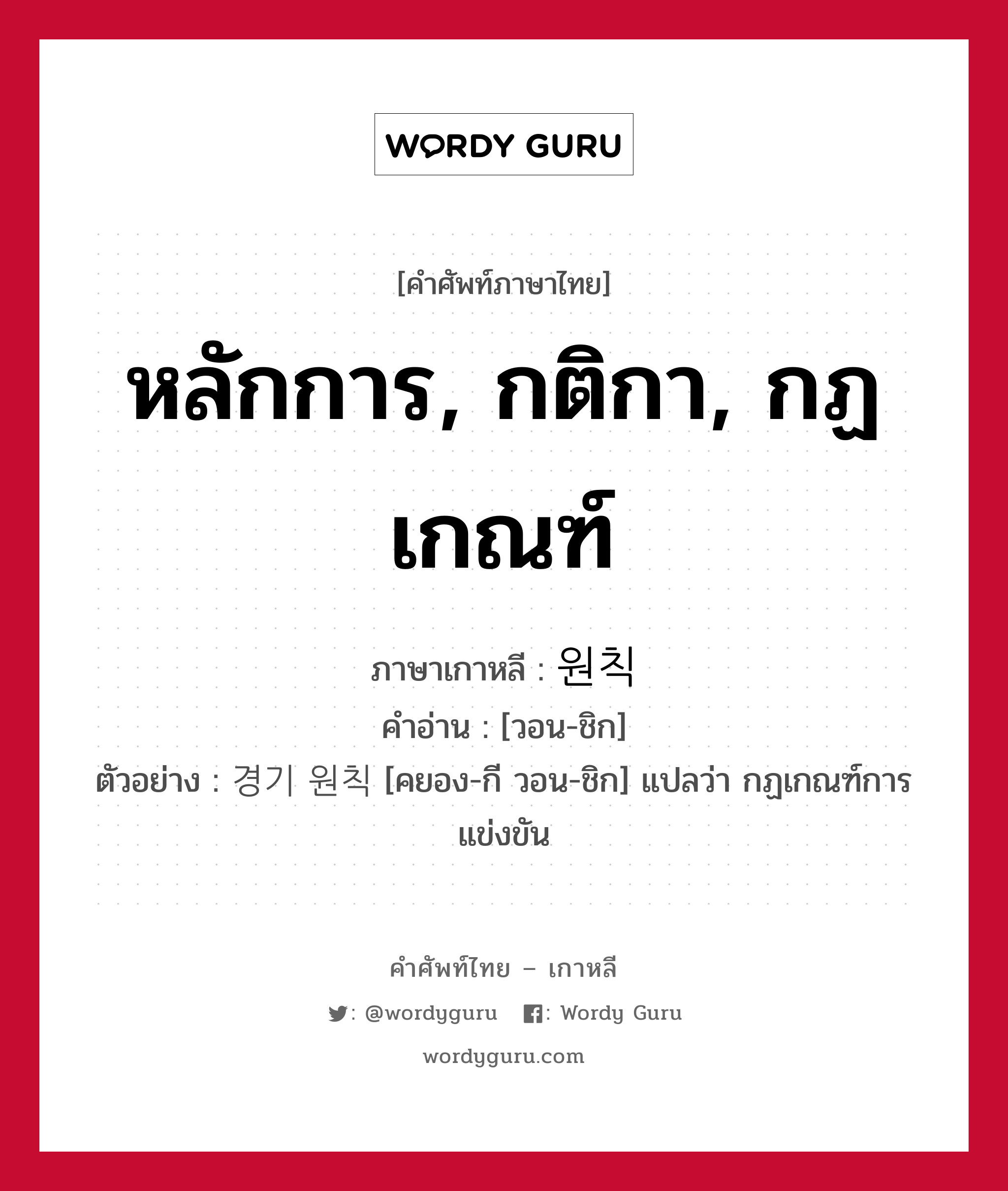 หลักการ, กติกา, กฏเกณฑ์ ภาษาเกาหลีคืออะไร, คำศัพท์ภาษาไทย - เกาหลี หลักการ, กติกา, กฏเกณฑ์ ภาษาเกาหลี 원칙 คำอ่าน [วอน-ชิก] ตัวอย่าง 경기 원칙 [คยอง-กี วอน-ชิก] แปลว่า กฏเกณฑ์การแข่งขัน