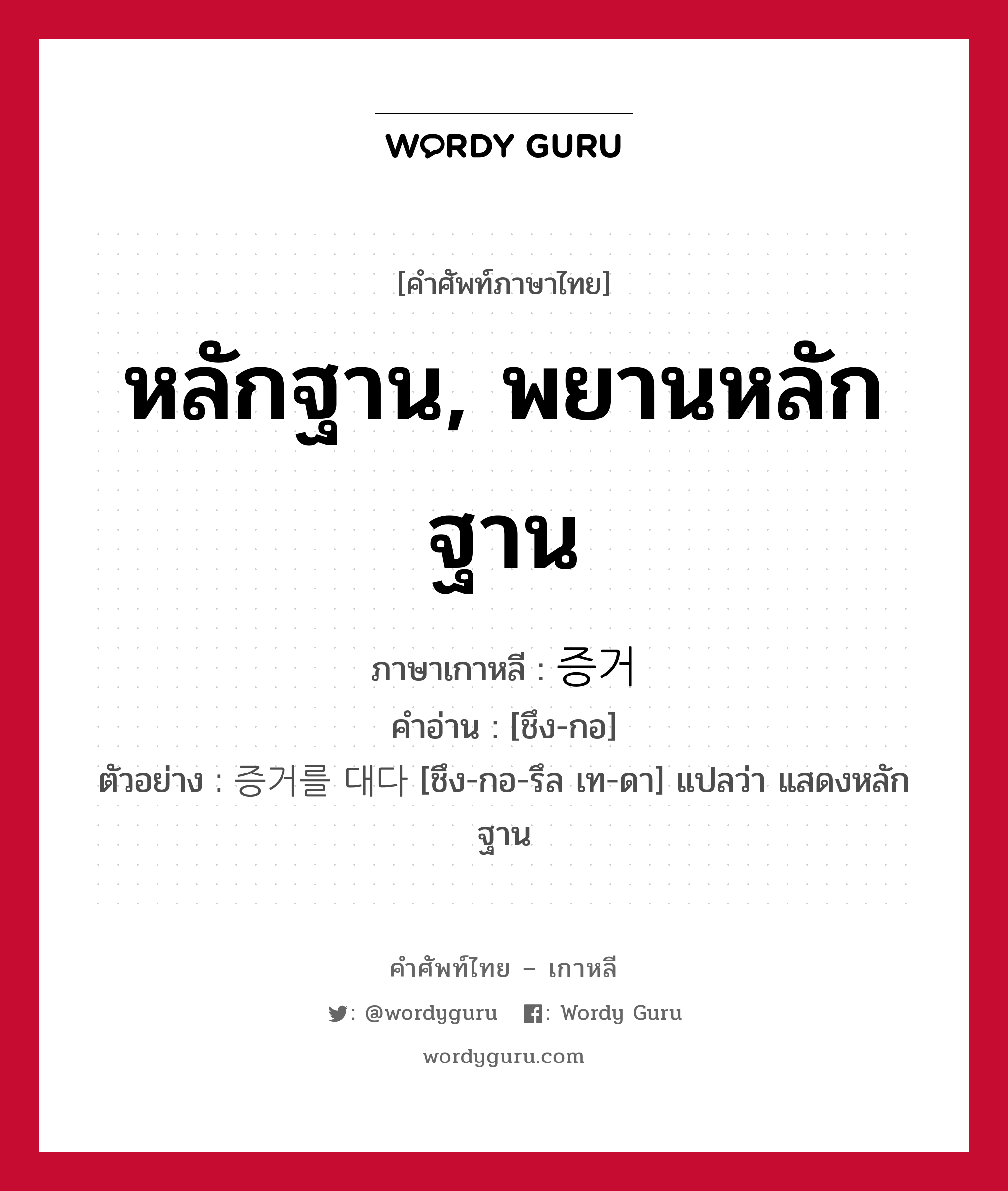 หลักฐาน, พยานหลักฐาน ภาษาเกาหลีคืออะไร, คำศัพท์ภาษาไทย - เกาหลี หลักฐาน, พยานหลักฐาน ภาษาเกาหลี 증거 คำอ่าน [ชึง-กอ] ตัวอย่าง 증거를 대다 [ชึง-กอ-รึล เท-ดา] แปลว่า แสดงหลักฐาน