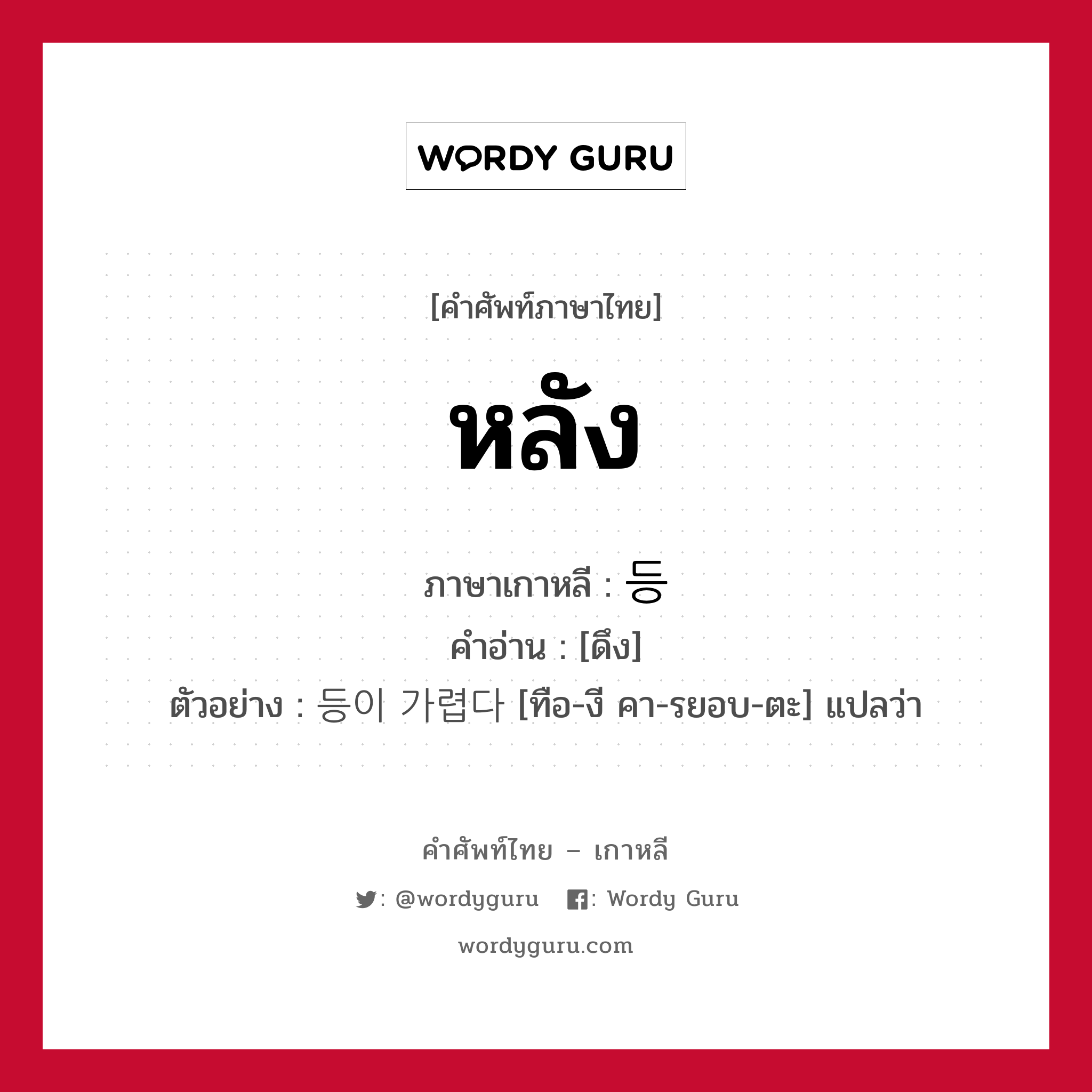 หลัง ภาษาเกาหลีคืออะไร, คำศัพท์ภาษาไทย - เกาหลี หลัง ภาษาเกาหลี 등 คำอ่าน [ดึง] ตัวอย่าง 등이 가렵다 [ทือ-งี คา-รยอบ-ตะ] แปลว่า