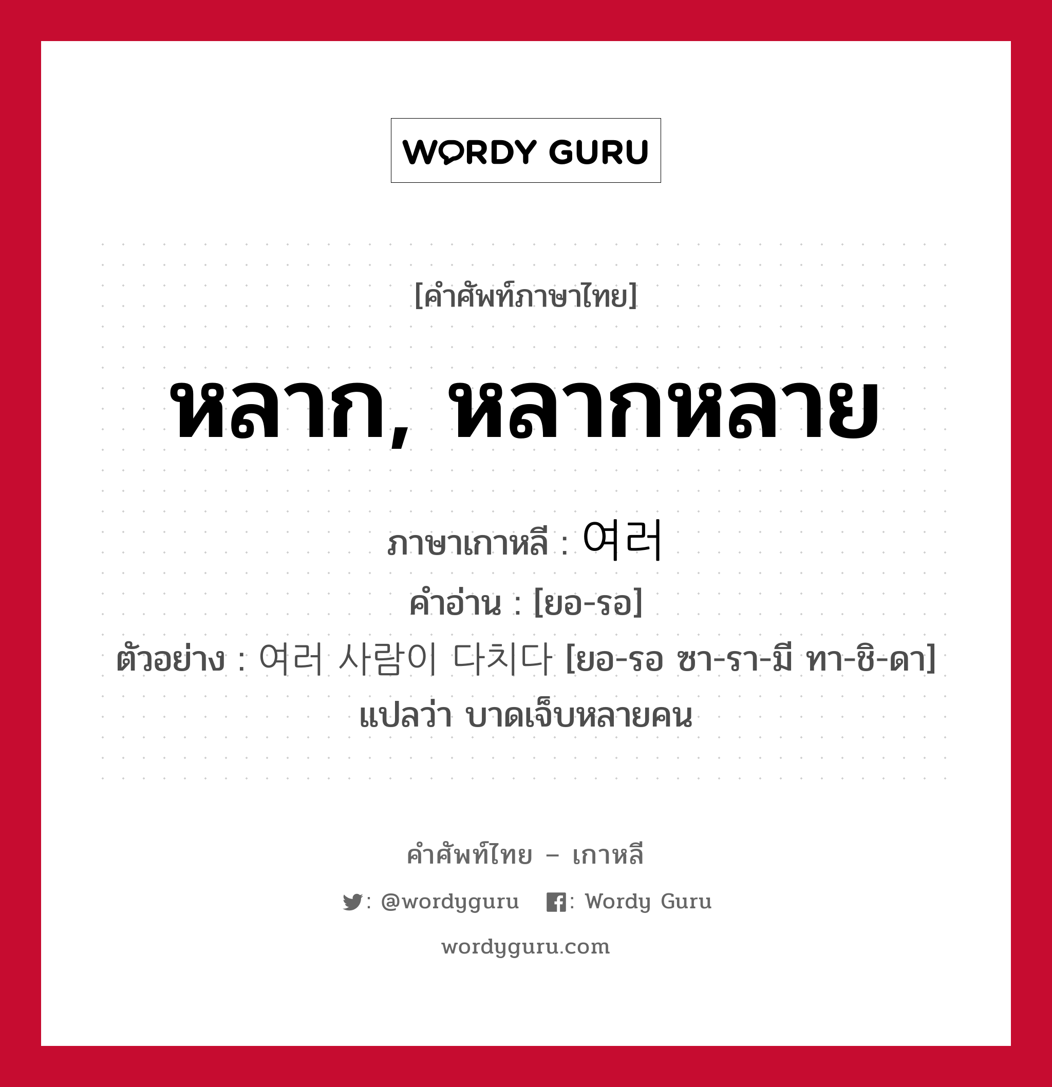 หลาก, หลากหลาย ภาษาเกาหลีคืออะไร, คำศัพท์ภาษาไทย - เกาหลี หลาก, หลากหลาย ภาษาเกาหลี 여러 คำอ่าน [ยอ-รอ] ตัวอย่าง 여러 사람이 다치다 [ยอ-รอ ซา-รา-มี ทา-ชิ-ดา] แปลว่า บาดเจ็บหลายคน