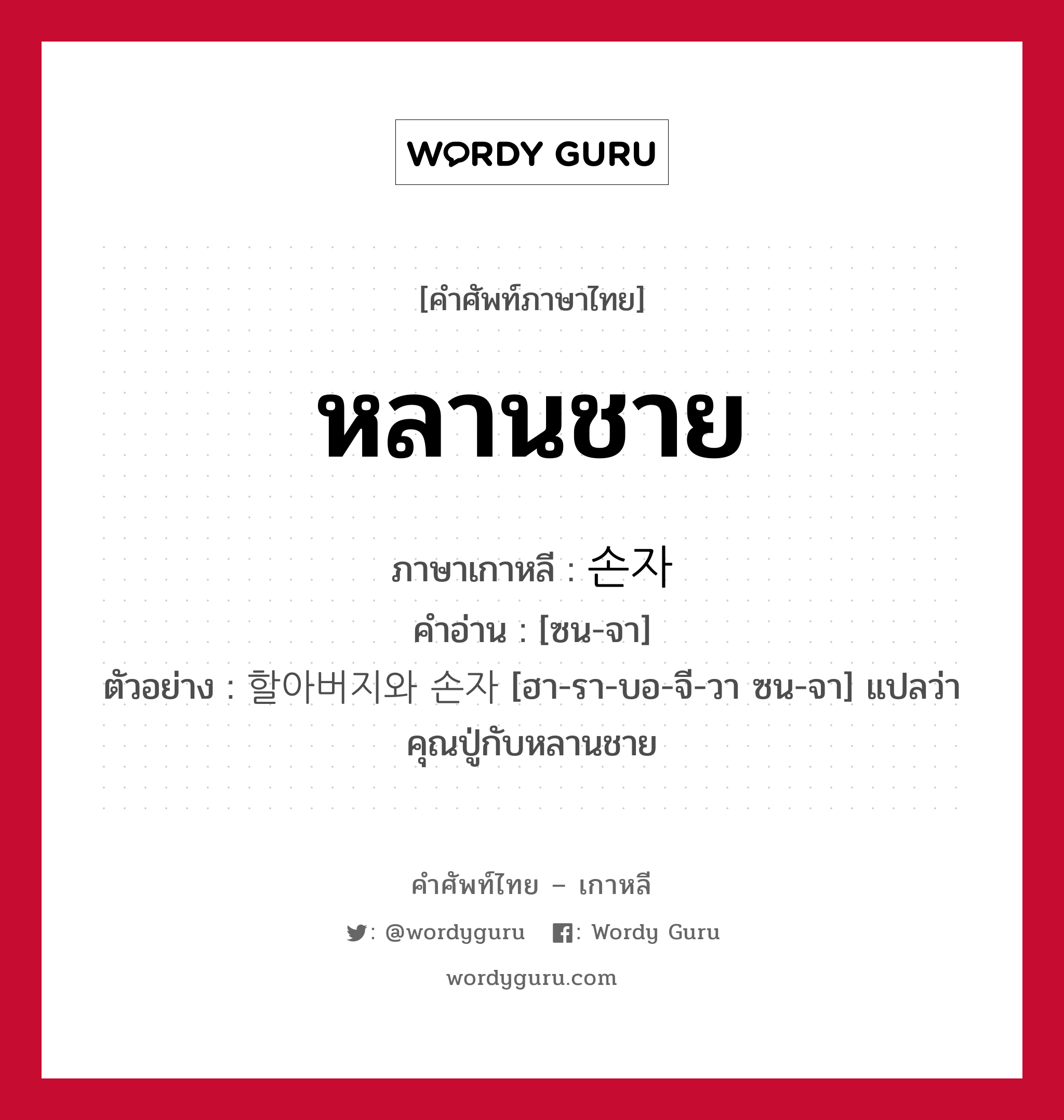 หลานชาย ภาษาเกาหลีคืออะไร, คำศัพท์ภาษาไทย - เกาหลี หลานชาย ภาษาเกาหลี 손자 คำอ่าน [ซน-จา] ตัวอย่าง 할아버지와 손자 [ฮา-รา-บอ-จี-วา ซน-จา] แปลว่า คุณปู่กับหลานชาย