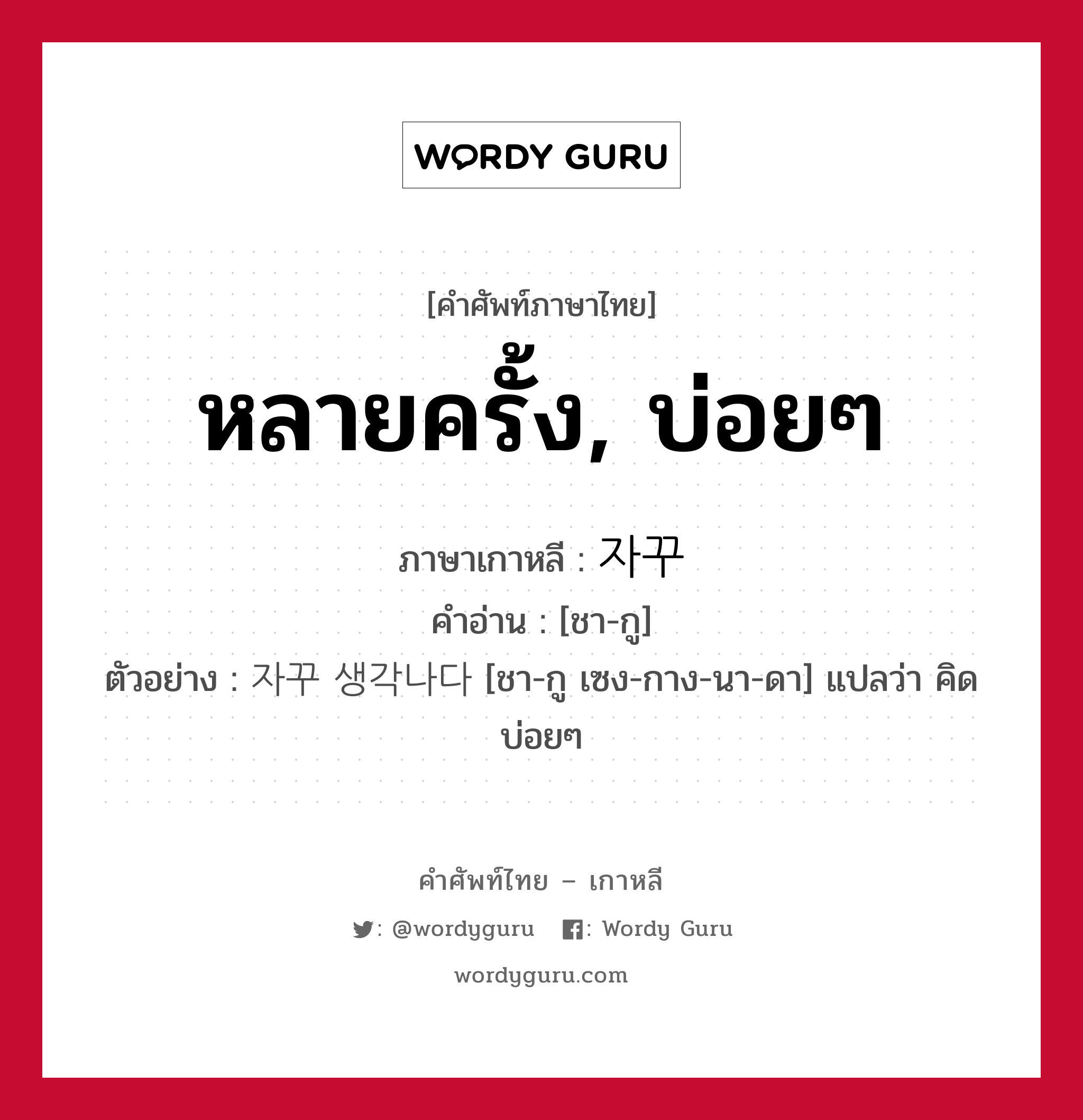 หลายครั้ง, บ่อยๆ ภาษาเกาหลีคืออะไร, คำศัพท์ภาษาไทย - เกาหลี หลายครั้ง, บ่อยๆ ภาษาเกาหลี 자꾸 คำอ่าน [ชา-กู] ตัวอย่าง 자꾸 생각나다 [ชา-กู เซง-กาง-นา-ดา] แปลว่า คิดบ่อยๆ