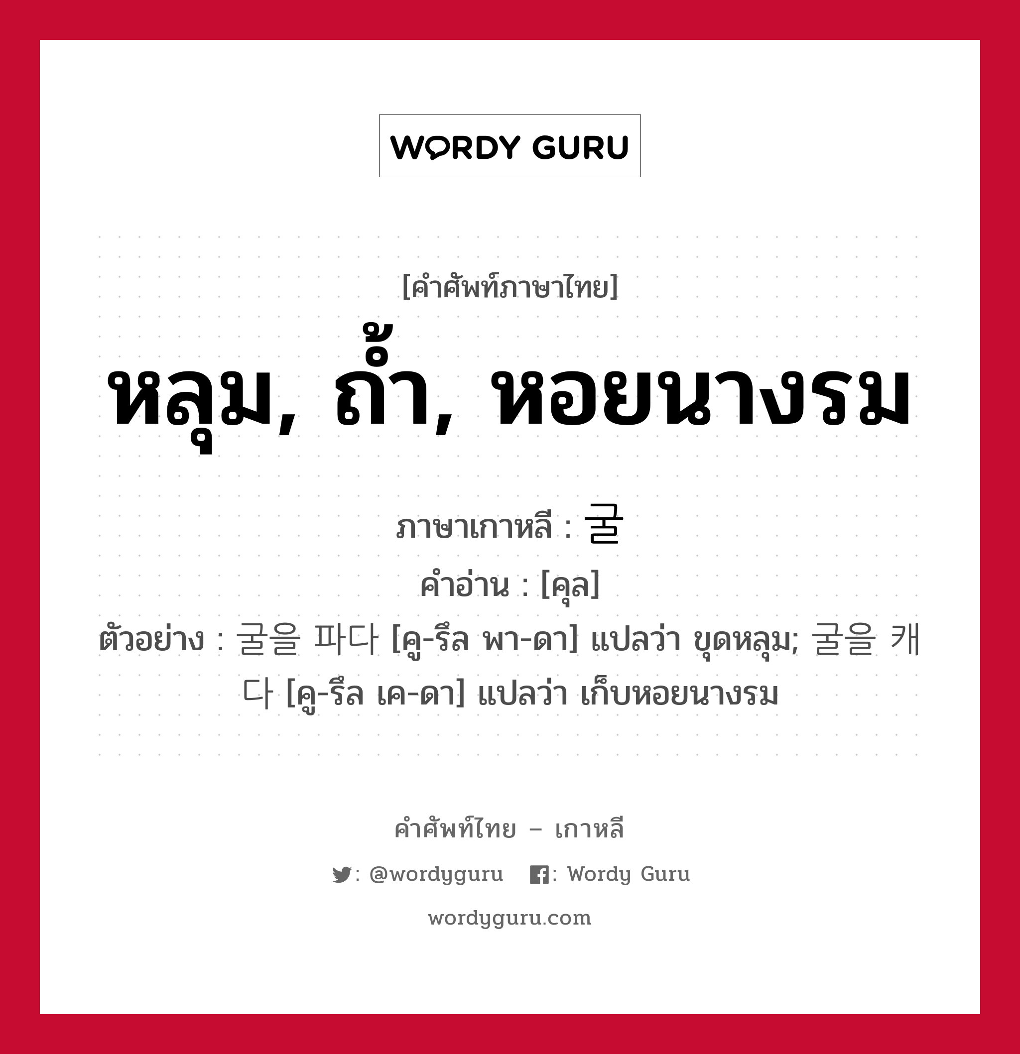 หลุม, ถ้ำ, หอยนางรม ภาษาเกาหลีคืออะไร, คำศัพท์ภาษาไทย - เกาหลี หลุม, ถ้ำ, หอยนางรม ภาษาเกาหลี 굴 คำอ่าน [คุล] ตัวอย่าง 굴을 파다 [คู-รึล พา-ดา] แปลว่า ขุดหลุม; 굴을 캐다 [คู-รึล เค-ดา] แปลว่า เก็บหอยนางรม