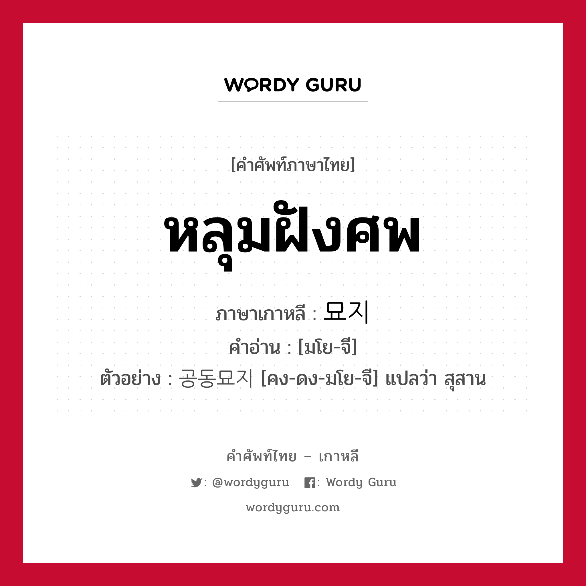 หลุมฝังศพ ภาษาเกาหลีคืออะไร, คำศัพท์ภาษาไทย - เกาหลี หลุมฝังศพ ภาษาเกาหลี 묘지 คำอ่าน [มโย-จี] ตัวอย่าง 공동묘지 [คง-ดง-มโย-จี] แปลว่า สุสาน