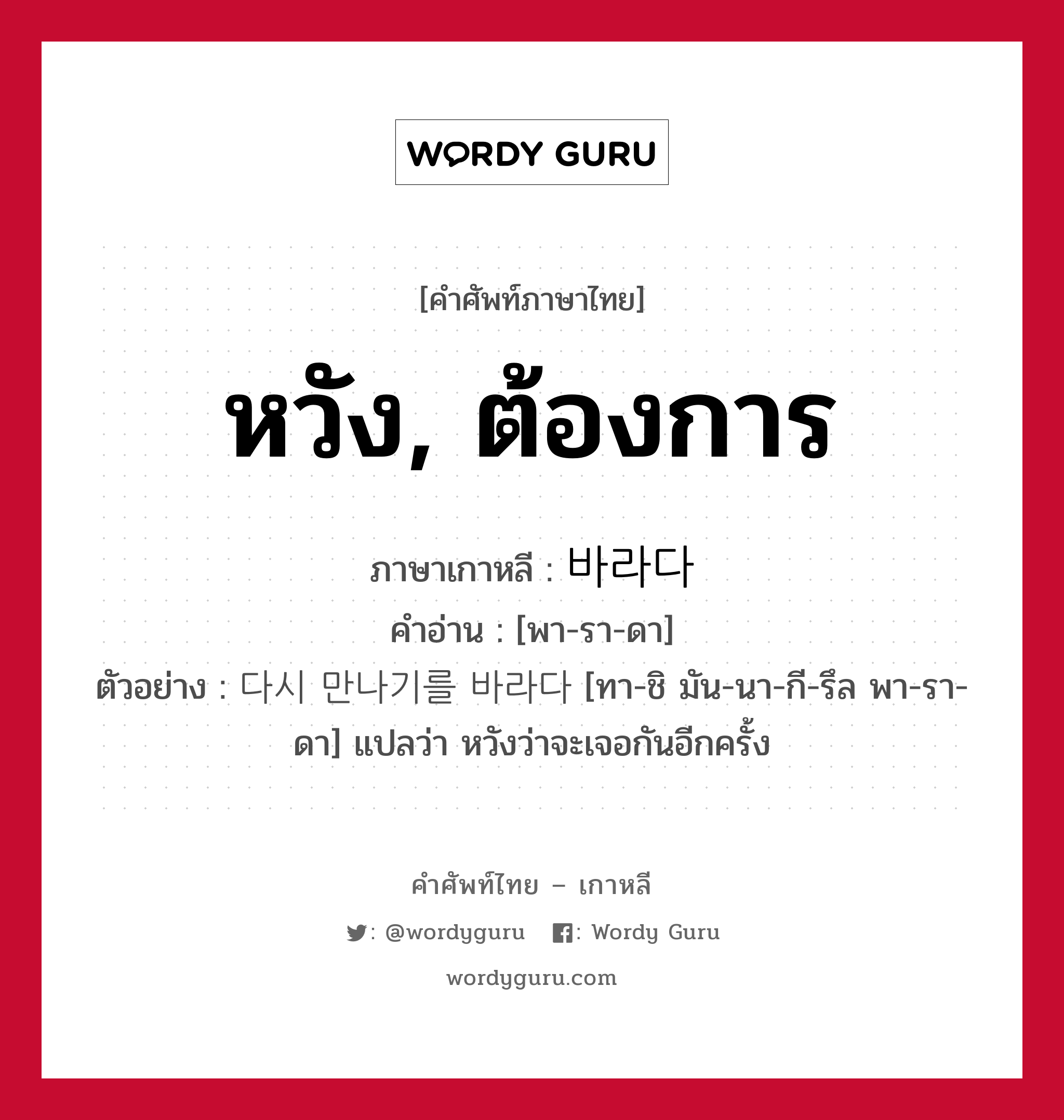 หวัง, ต้องการ ภาษาเกาหลีคืออะไร, คำศัพท์ภาษาไทย - เกาหลี หวัง, ต้องการ ภาษาเกาหลี 바라다 คำอ่าน [พา-รา-ดา] ตัวอย่าง 다시 만나기를 바라다 [ทา-ชิ มัน-นา-กี-รึล พา-รา-ดา] แปลว่า หวังว่าจะเจอกันอีกครั้ง