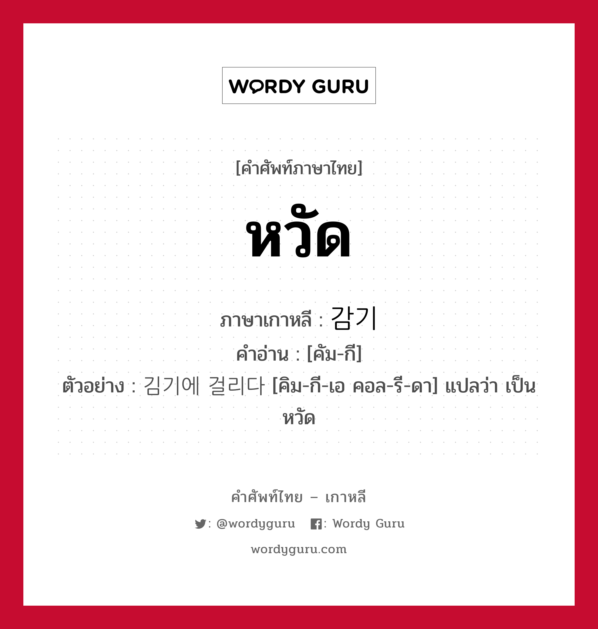 หวัด ภาษาเกาหลีคืออะไร, คำศัพท์ภาษาไทย - เกาหลี หวัด ภาษาเกาหลี 감기 คำอ่าน [คัม-กี] ตัวอย่าง 김기에 걸리다 [คิม-กี-เอ คอล-รี-ดา] แปลว่า เป็นหวัด