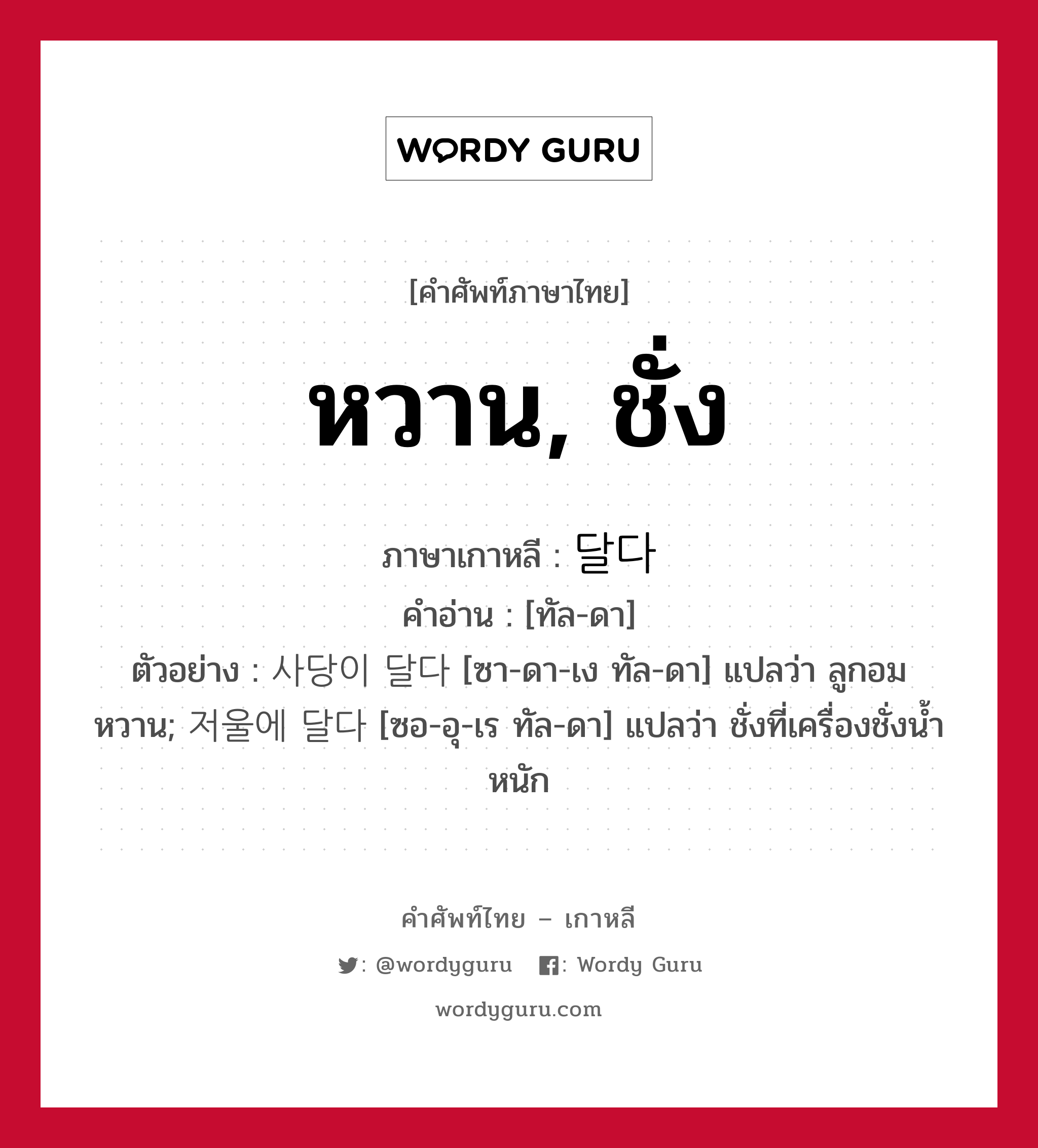 หวาน, ชั่ง ภาษาเกาหลีคืออะไร, คำศัพท์ภาษาไทย - เกาหลี หวาน, ชั่ง ภาษาเกาหลี 달다 คำอ่าน [ทัล-ดา] ตัวอย่าง 사당이 달다 [ซา-ดา-เง ทัล-ดา] แปลว่า ลูกอมหวาน; 저울에 달다 [ซอ-อุ-เร ทัล-ดา] แปลว่า ชั่งที่เครื่องชั่งน้ำหนัก