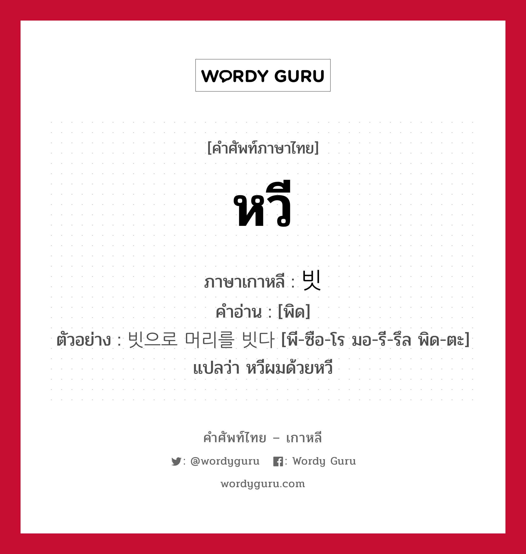 หวี ภาษาเกาหลีคืออะไร, คำศัพท์ภาษาไทย - เกาหลี หวี ภาษาเกาหลี 빗 คำอ่าน [พิด] ตัวอย่าง 빗으로 머리를 빗다 [พี-ซือ-โร มอ-รี-รึล พิด-ตะ] แปลว่า หวีผมด้วยหวี