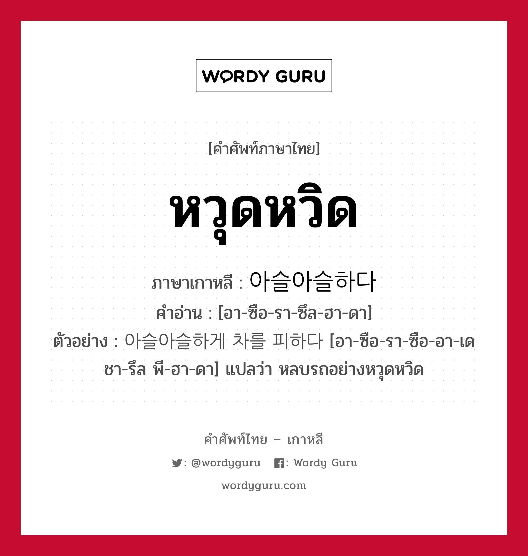 หวุดหวิด ภาษาเกาหลีคืออะไร, คำศัพท์ภาษาไทย - เกาหลี หวุดหวิด ภาษาเกาหลี 아슬아슬하다 คำอ่าน [อา-ซือ-รา-ซึล-ฮา-ดา] ตัวอย่าง 아슬아슬하게 차를 피하다 [อา-ซือ-รา-ซือ-อา-เด ชา-รึล พี-ฮา-ดา] แปลว่า หลบรถอย่างหวุดหวิด