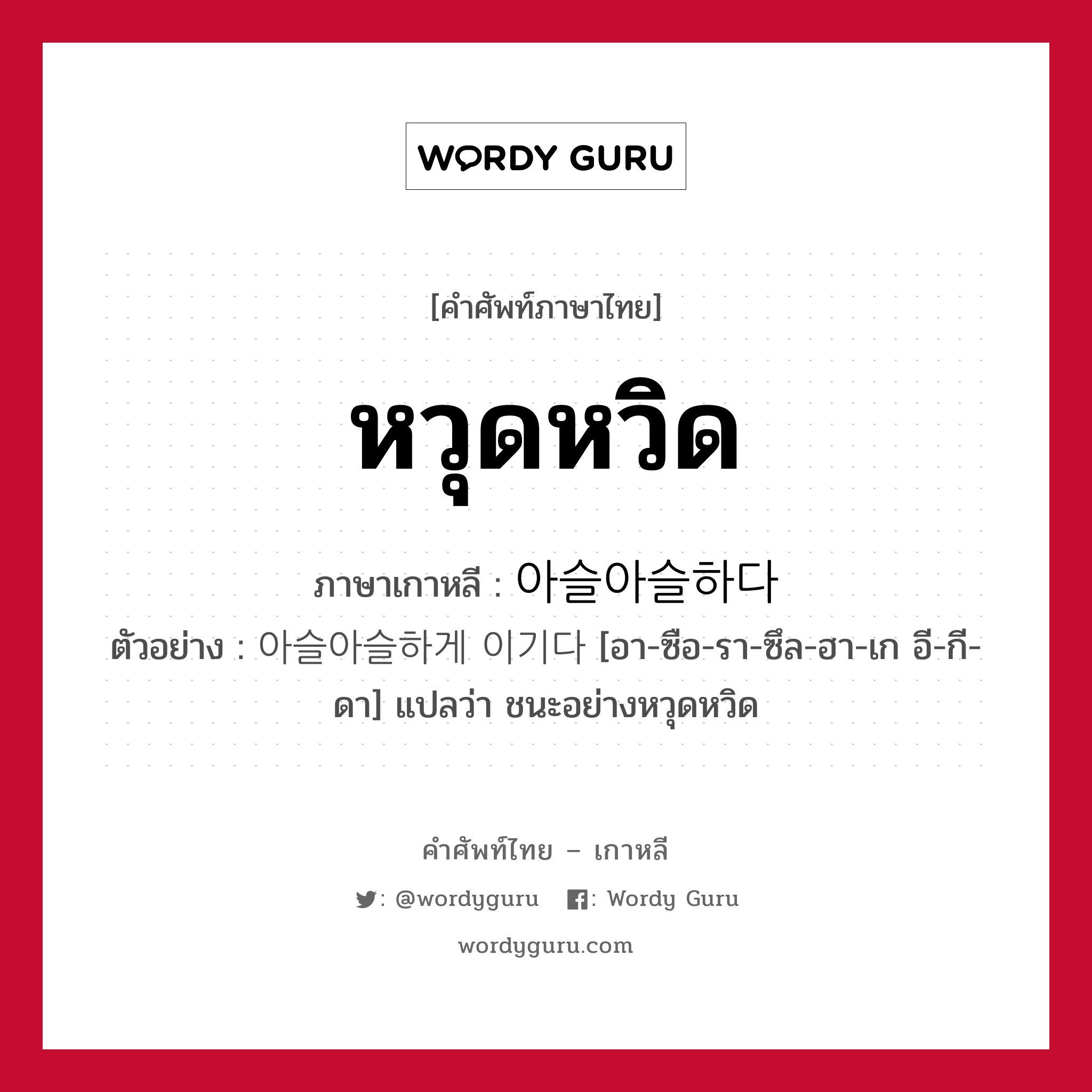 หวุดหวิด ภาษาเกาหลีคืออะไร, คำศัพท์ภาษาไทย - เกาหลี หวุดหวิด ภาษาเกาหลี 아슬아슬하다 ตัวอย่าง 아슬아슬하게 이기다 [อา-ซือ-รา-ซึล-ฮา-เก อี-กี-ดา] แปลว่า ชนะอย่างหวุดหวิด