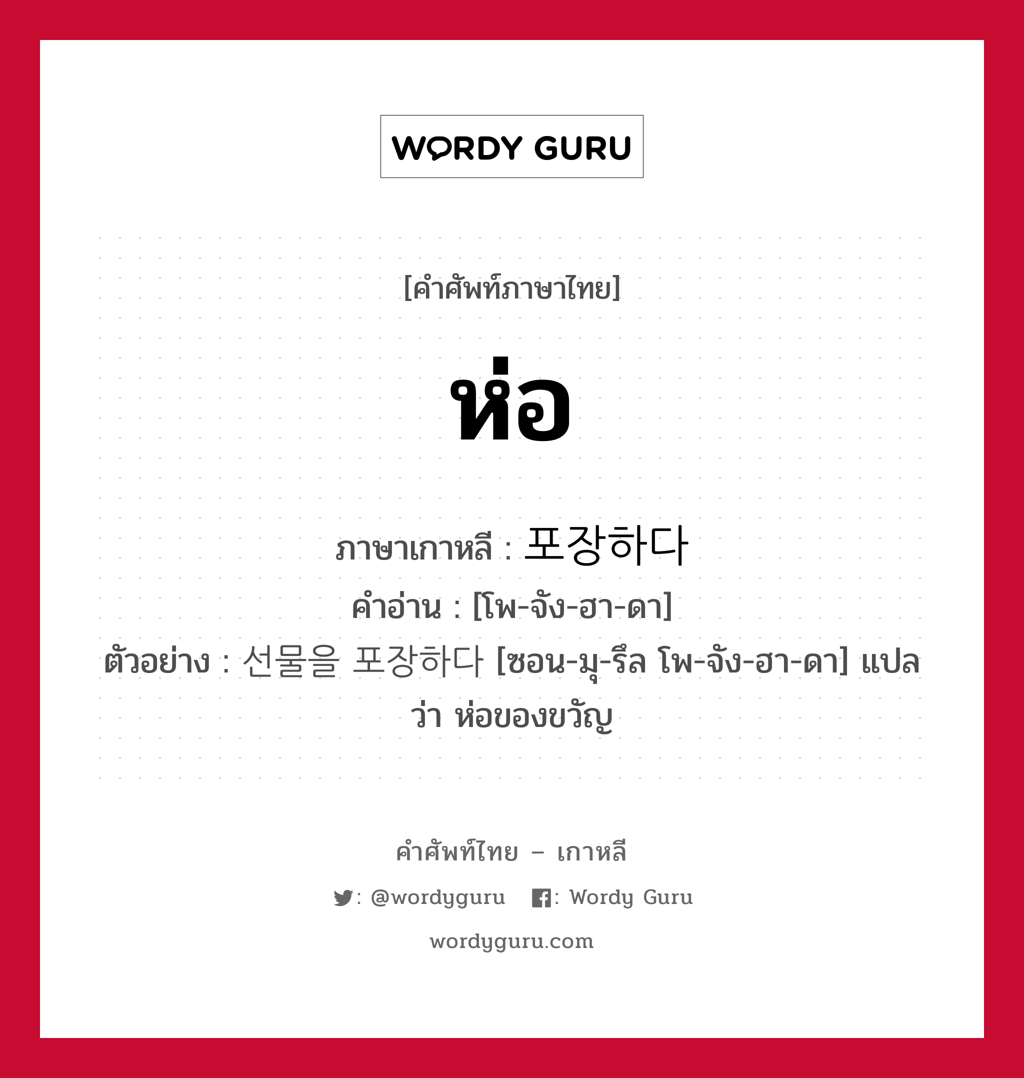 ห่อ ภาษาเกาหลีคืออะไร, คำศัพท์ภาษาไทย - เกาหลี ห่อ ภาษาเกาหลี 포장하다 คำอ่าน [โพ-จัง-ฮา-ดา] ตัวอย่าง 선물을 포장하다 [ซอน-มุ-รึล โพ-จัง-ฮา-ดา] แปลว่า ห่อของขวัญ