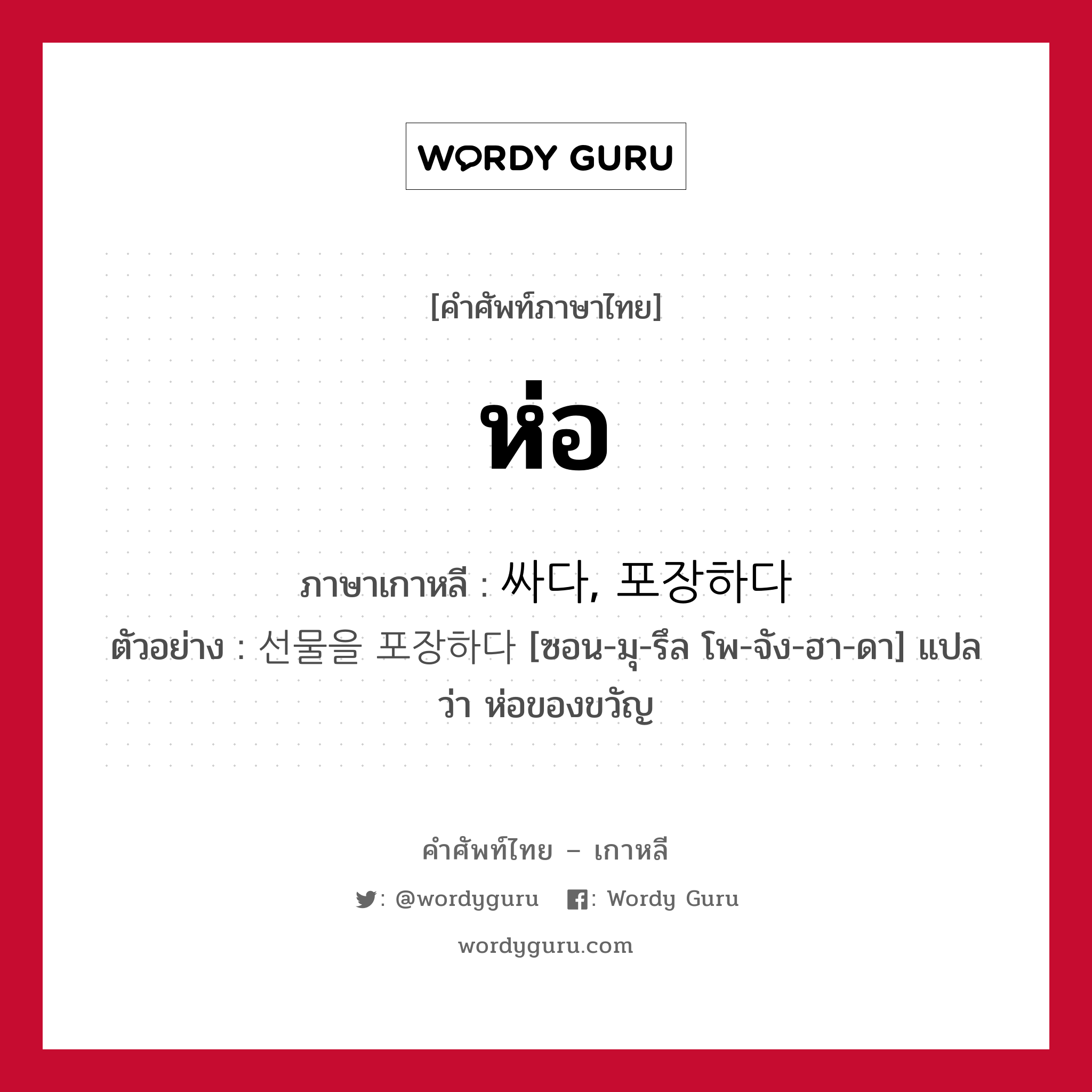 ห่อ ภาษาเกาหลีคืออะไร, คำศัพท์ภาษาไทย - เกาหลี ห่อ ภาษาเกาหลี 싸다, 포장하다 ตัวอย่าง 선물을 포장하다 [ซอน-มุ-รึล โพ-จัง-ฮา-ดา] แปลว่า ห่อของขวัญ