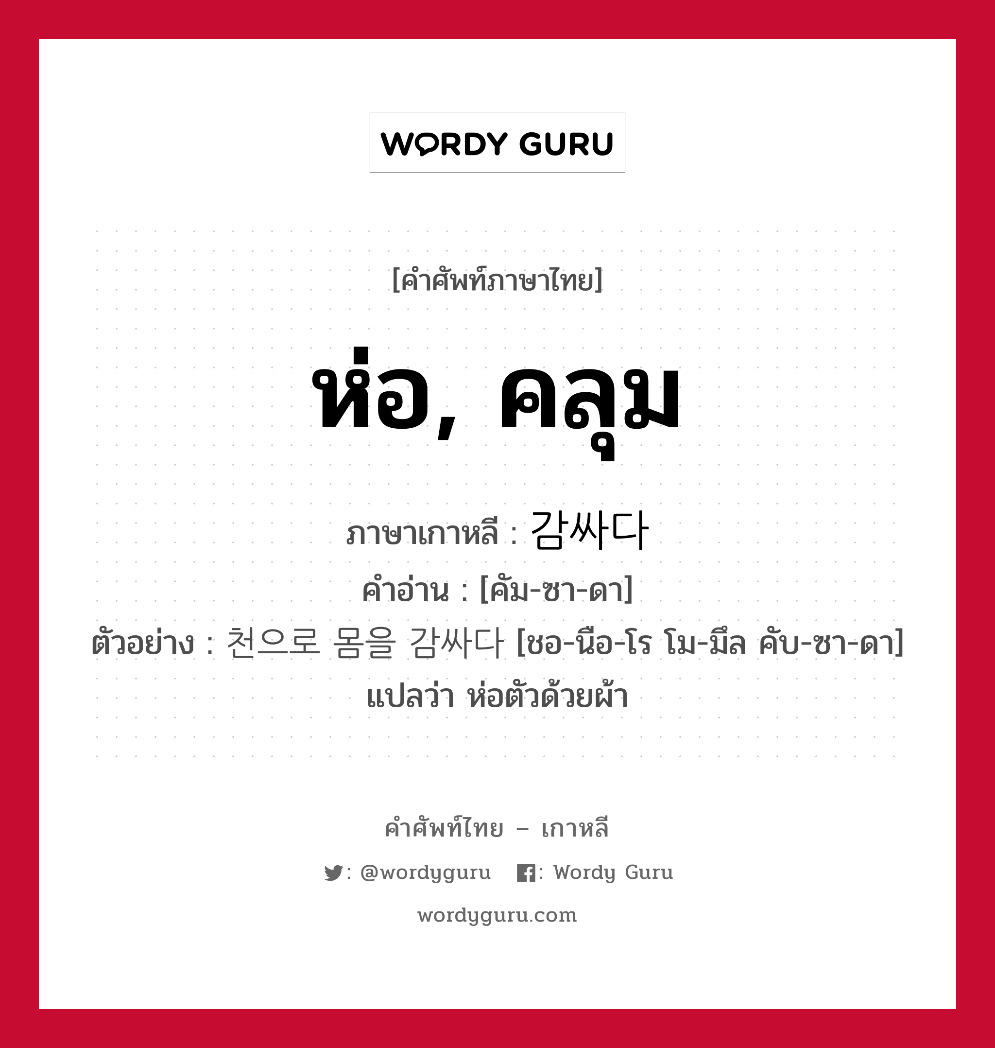 ห่อ, คลุม ภาษาเกาหลีคืออะไร, คำศัพท์ภาษาไทย - เกาหลี ห่อ, คลุม ภาษาเกาหลี 감싸다 คำอ่าน [คัม-ซา-ดา] ตัวอย่าง 천으로 몸을 감싸다 [ชอ-นือ-โร โม-มึล คับ-ซา-ดา] แปลว่า ห่อตัวด้วยผ้า