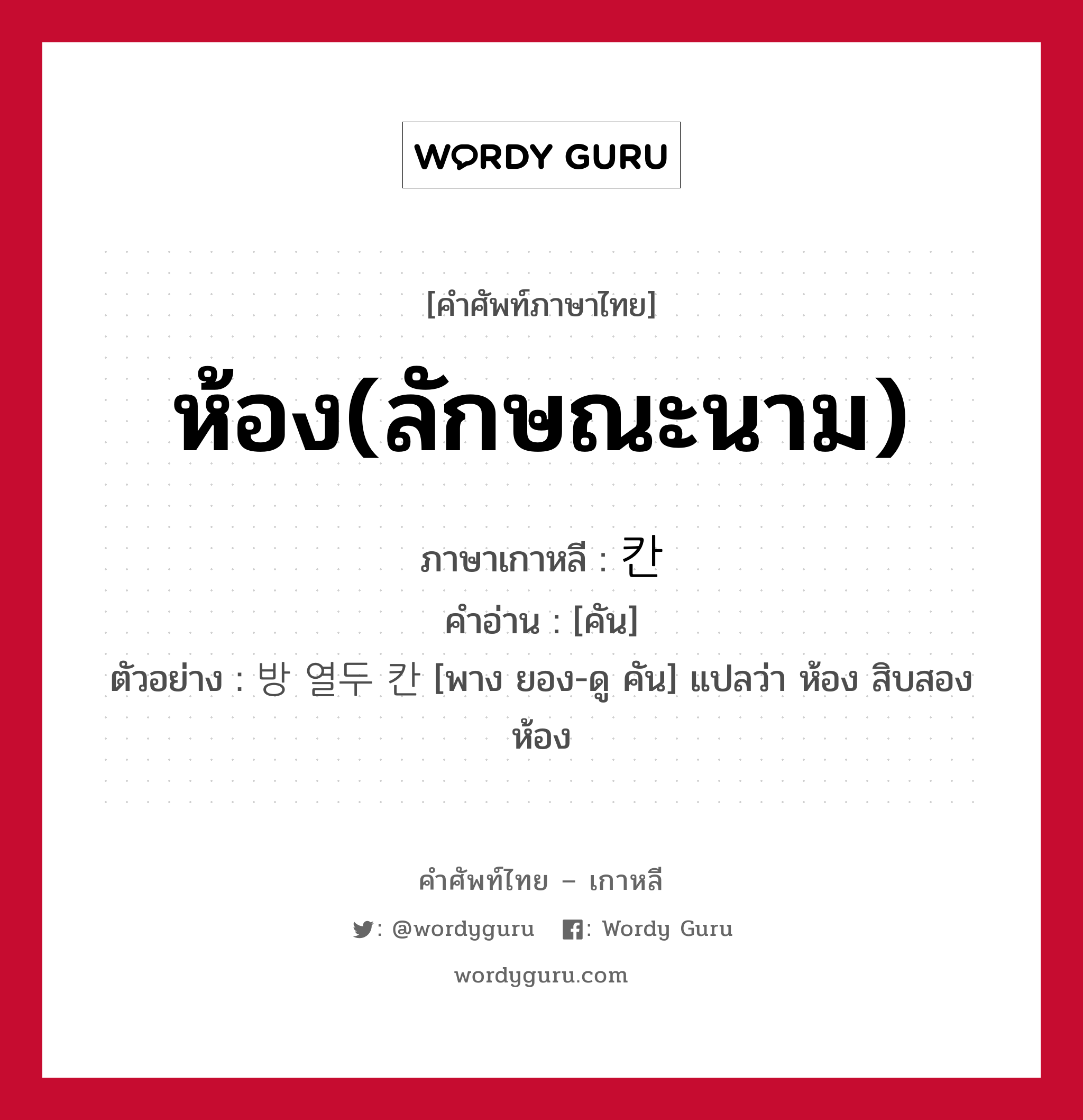 ห้อง(ลักษณะนาม) ภาษาเกาหลีคืออะไร, คำศัพท์ภาษาไทย - เกาหลี ห้อง(ลักษณะนาม) ภาษาเกาหลี 칸 คำอ่าน [คัน] ตัวอย่าง 방 열두 칸 [พาง ยอง-ดู คัน] แปลว่า ห้อง สิบสองห้อง