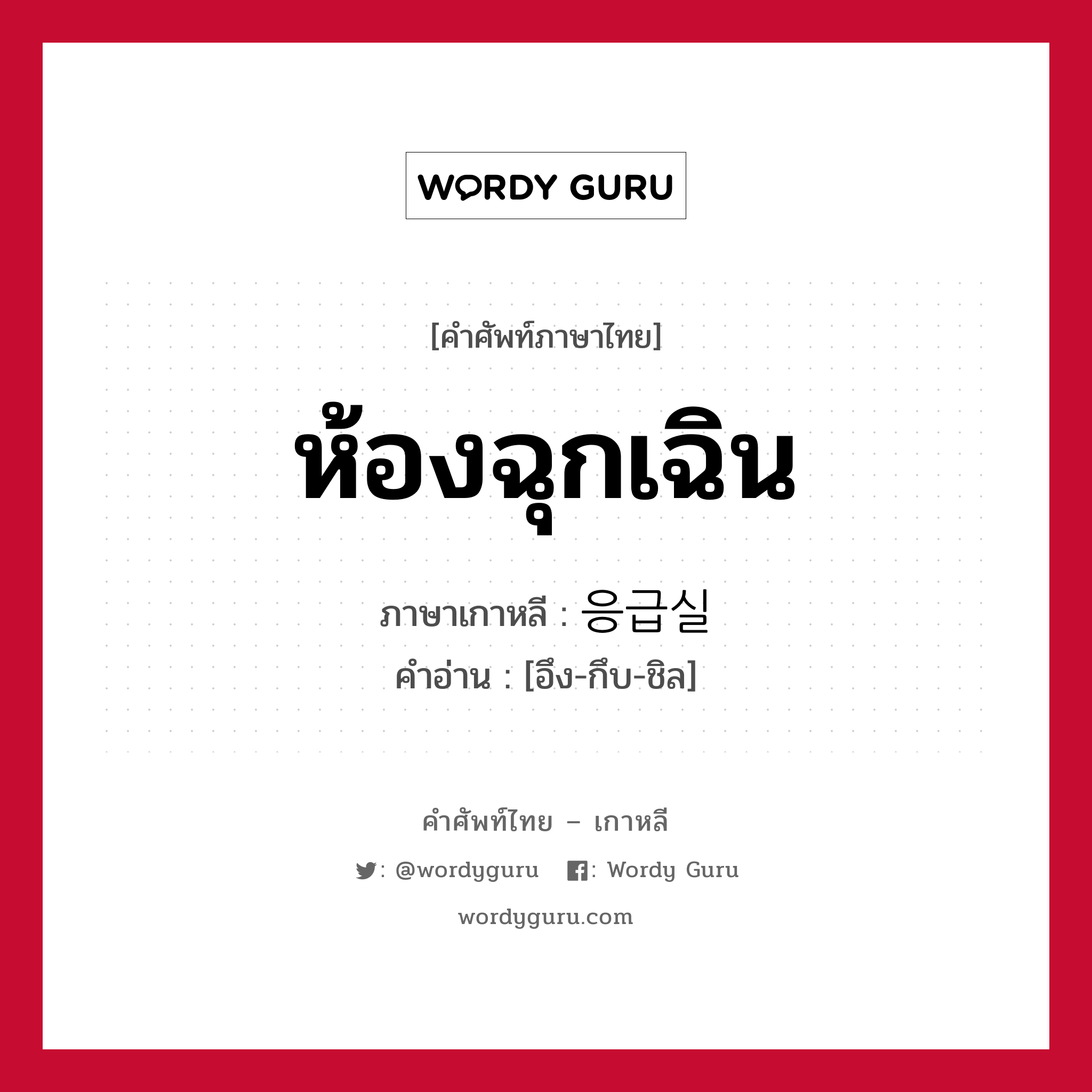 ห้องฉุกเฉิน ภาษาเกาหลีคืออะไร, คำศัพท์ภาษาไทย - เกาหลี ห้องฉุกเฉิน ภาษาเกาหลี 응급실 คำอ่าน [อึง-กึบ-ชิล]