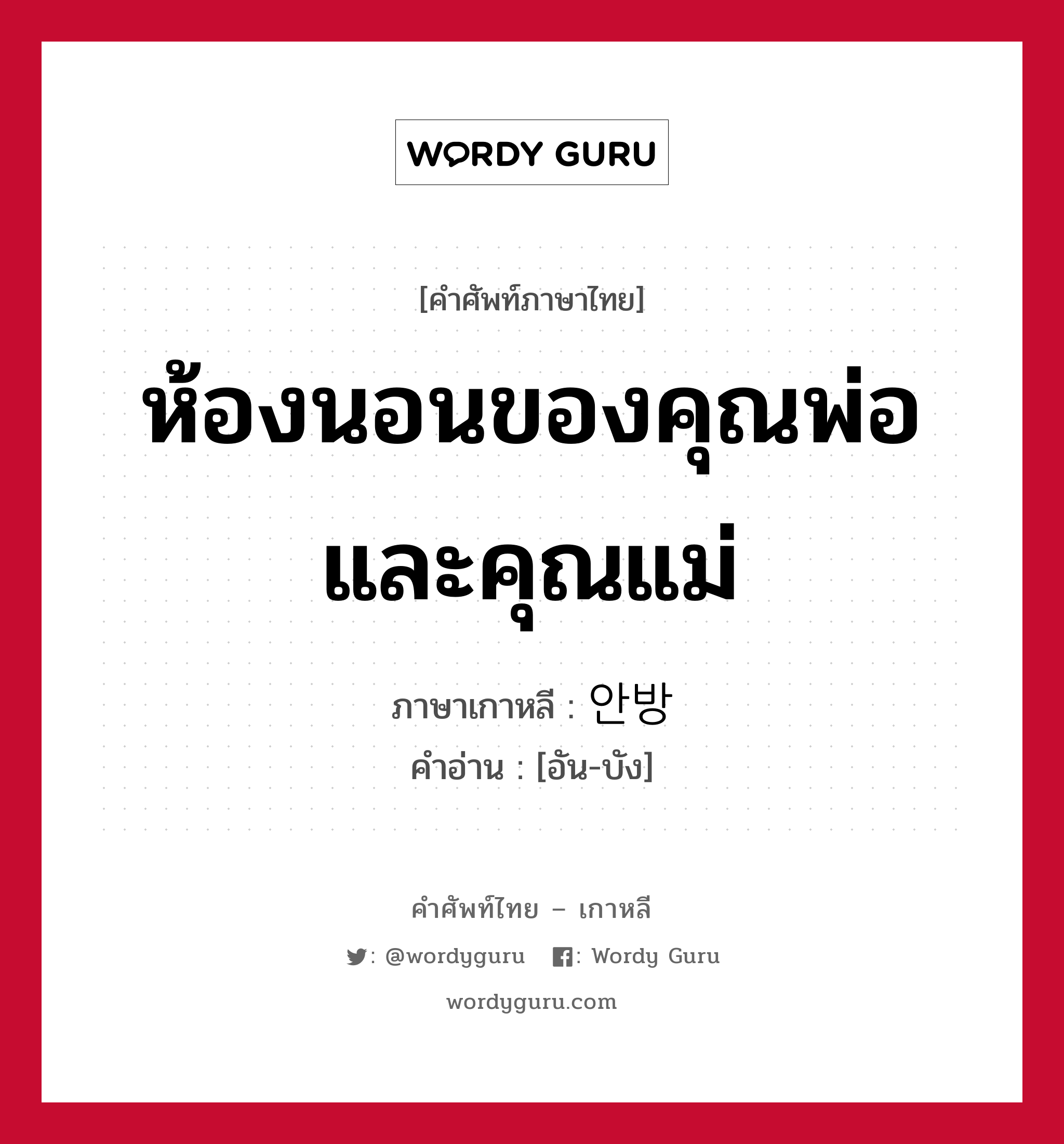 ห้องนอนของคุณพ่อและคุณแม่ ภาษาเกาหลีคืออะไร, คำศัพท์ภาษาไทย - เกาหลี ห้องนอนของคุณพ่อและคุณแม่ ภาษาเกาหลี 안방 คำอ่าน [อัน-บัง]