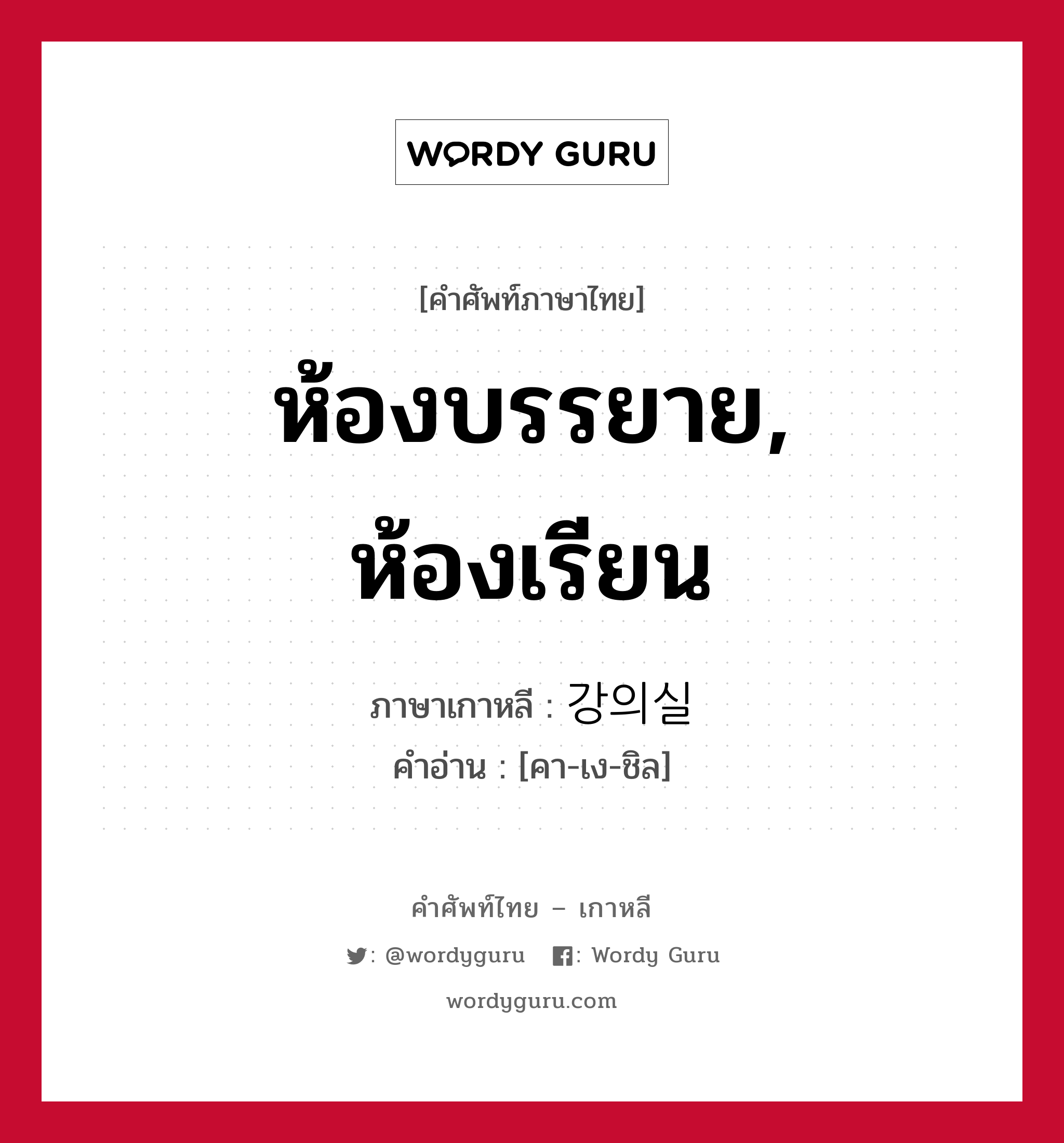 ห้องบรรยาย, ห้องเรียน ภาษาเกาหลีคืออะไร, คำศัพท์ภาษาไทย - เกาหลี ห้องบรรยาย, ห้องเรียน ภาษาเกาหลี 강의실 คำอ่าน [คา-เง-ชิล]