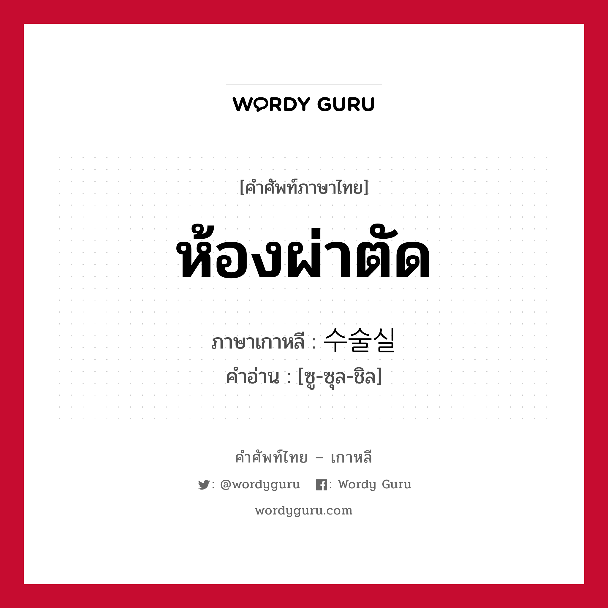 ห้องผ่าตัด ภาษาเกาหลีคืออะไร, คำศัพท์ภาษาไทย - เกาหลี ห้องผ่าตัด ภาษาเกาหลี 수술실 คำอ่าน [ซู-ซุล-ชิล]