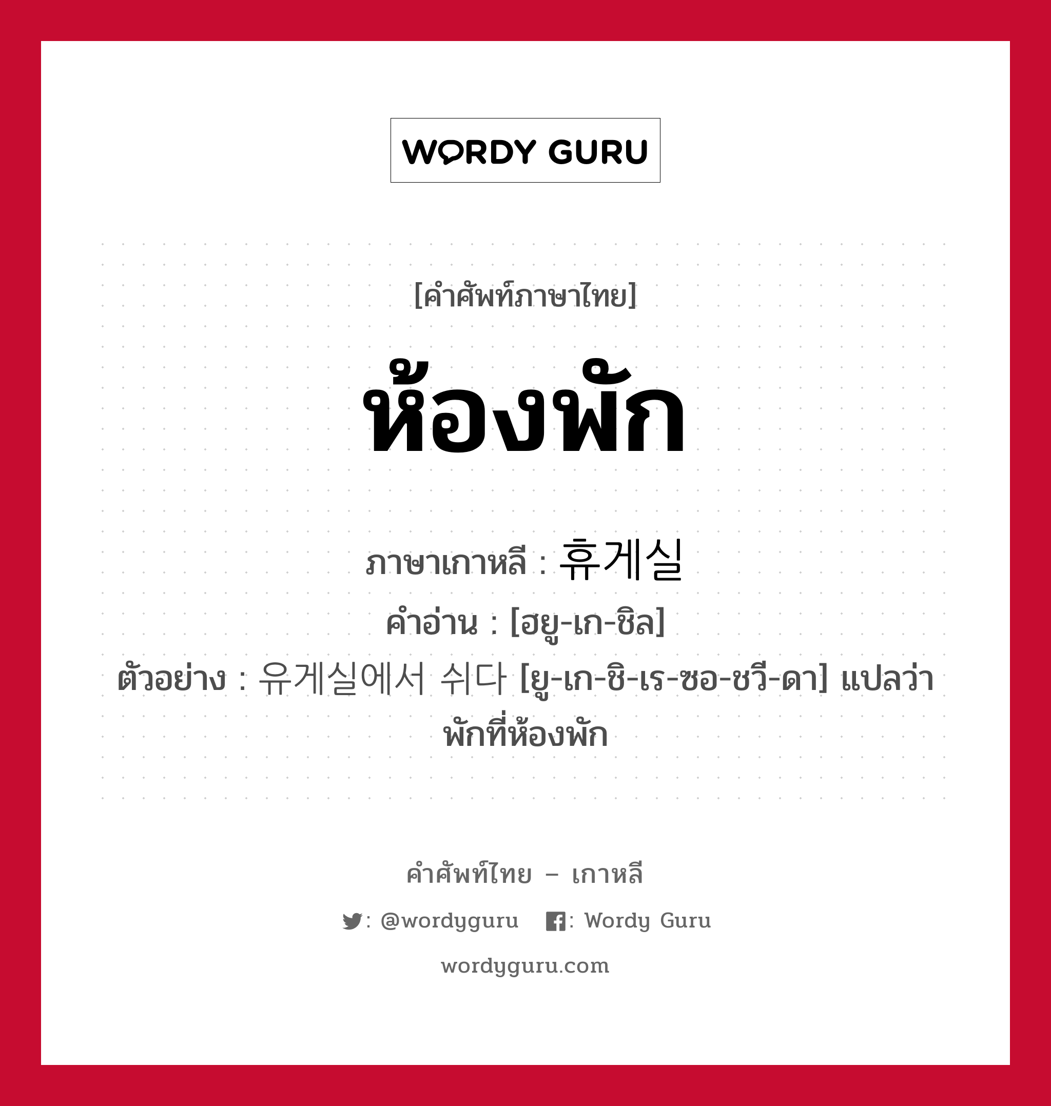 ห้องพัก ภาษาเกาหลีคืออะไร, คำศัพท์ภาษาไทย - เกาหลี ห้องพัก ภาษาเกาหลี 휴게실 คำอ่าน [ฮยู-เก-ชิล] ตัวอย่าง 유게실에서 쉬다 [ยู-เก-ชิ-เร-ซอ-ชวี-ดา] แปลว่า พักที่ห้องพัก