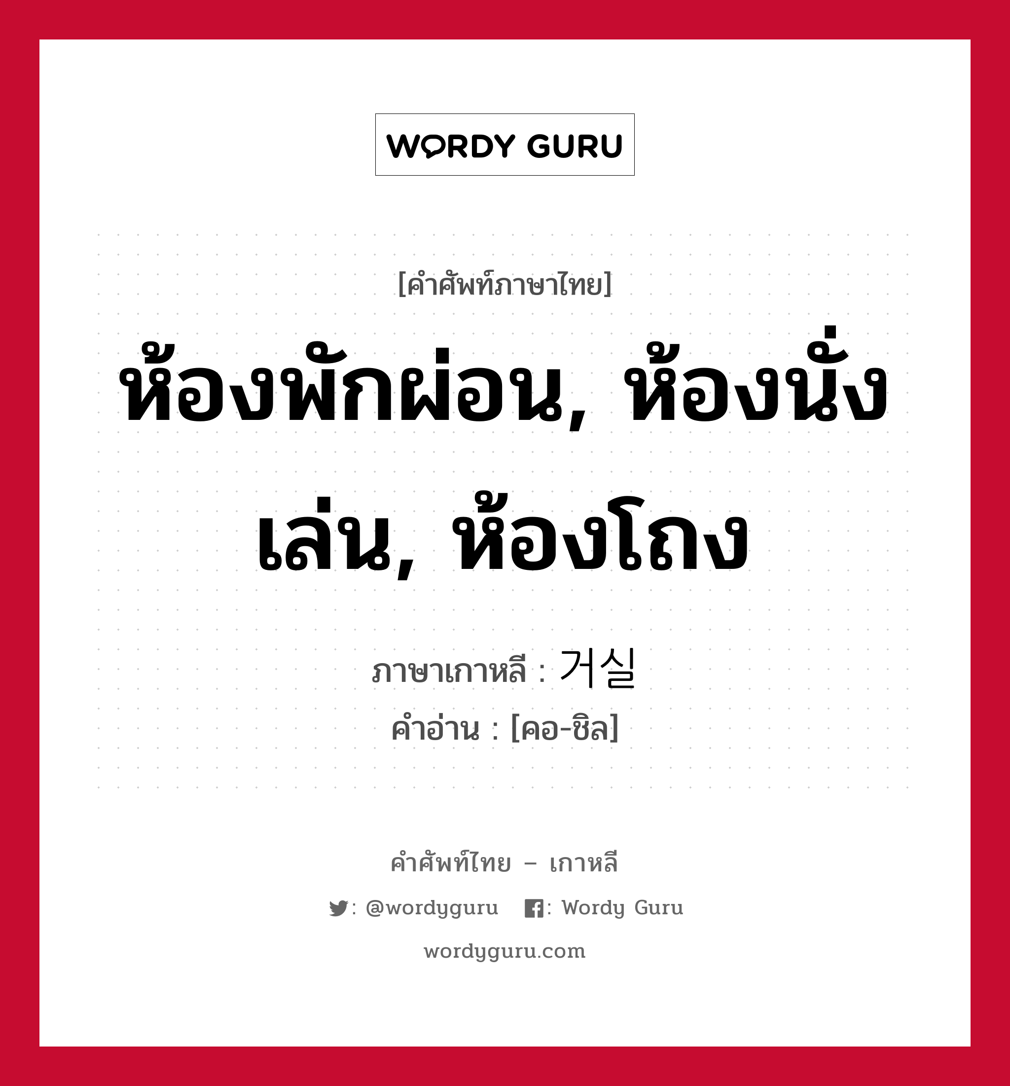 ห้องพักผ่อน, ห้องนั่งเล่น, ห้องโถง ภาษาเกาหลีคืออะไร, คำศัพท์ภาษาไทย - เกาหลี ห้องพักผ่อน, ห้องนั่งเล่น, ห้องโถง ภาษาเกาหลี 거실 คำอ่าน [คอ-ชิล]