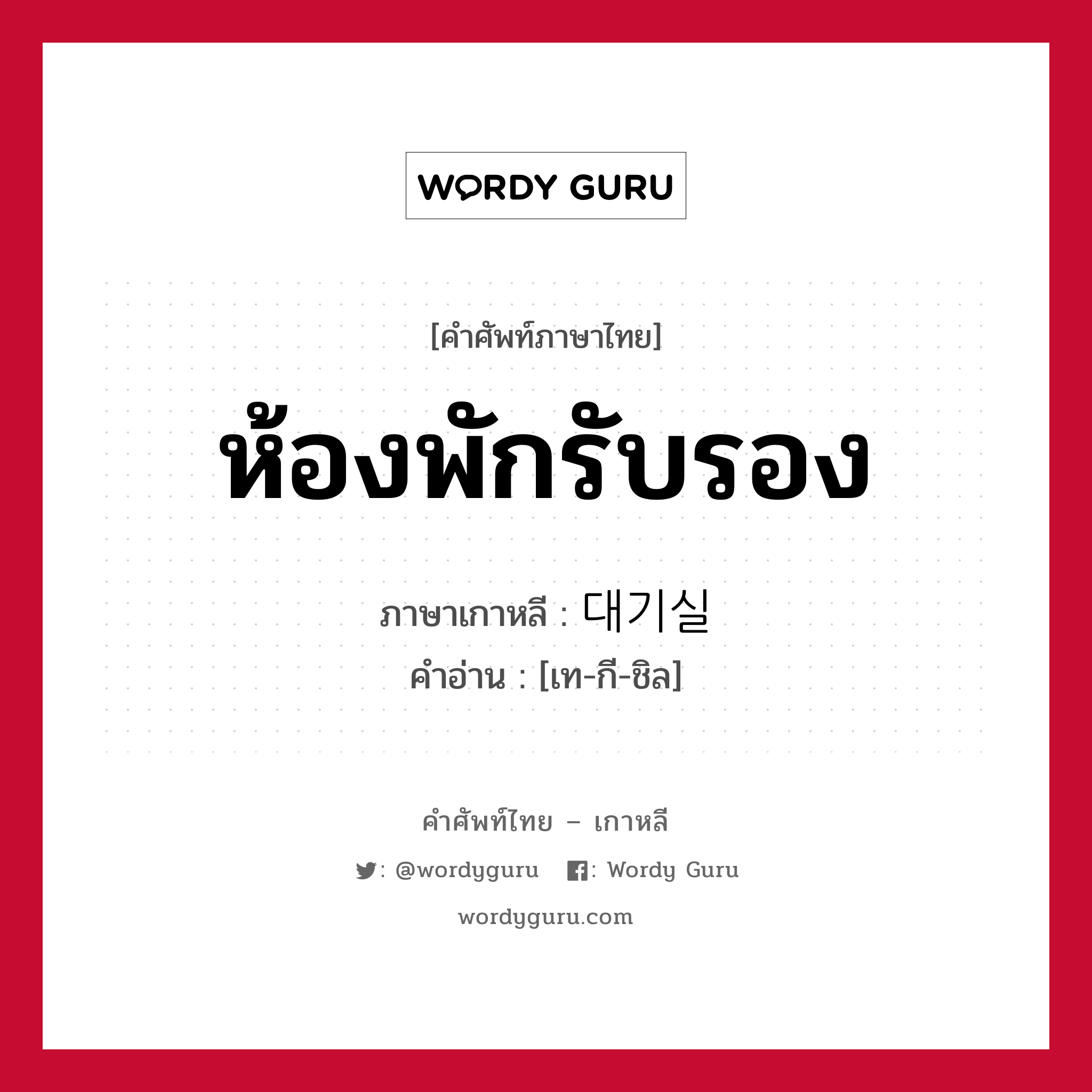 ห้องพักรับรอง ภาษาเกาหลีคืออะไร, คำศัพท์ภาษาไทย - เกาหลี ห้องพักรับรอง ภาษาเกาหลี 대기실 คำอ่าน [เท-กี-ชิล]